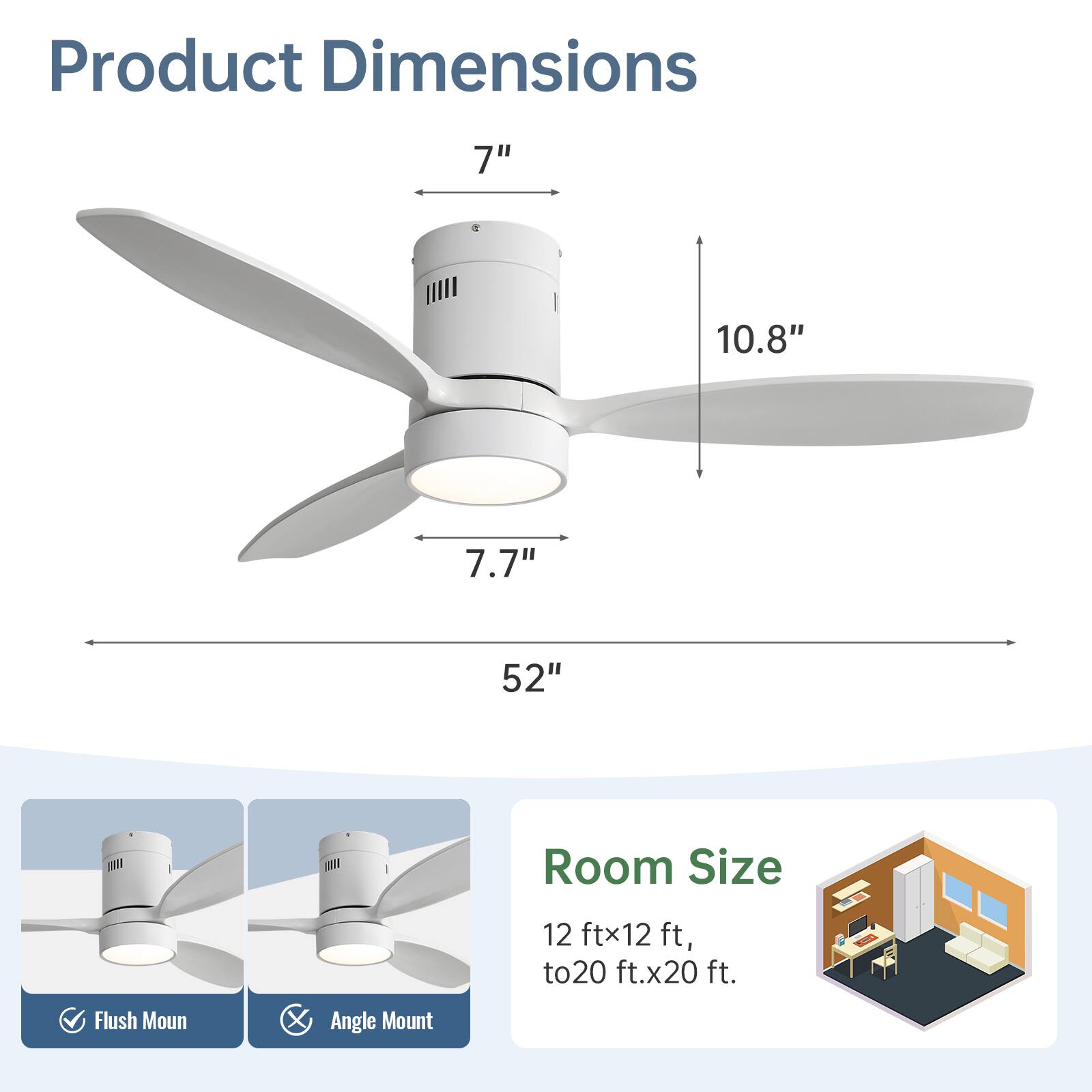 Product Dimensions: 7" x 10.8" x 7.7" x 52"  
Room Size: 12 ft x 12 ft to 20 ft x 20 ft  
Mount Options: Flush Mount, Angle Mount