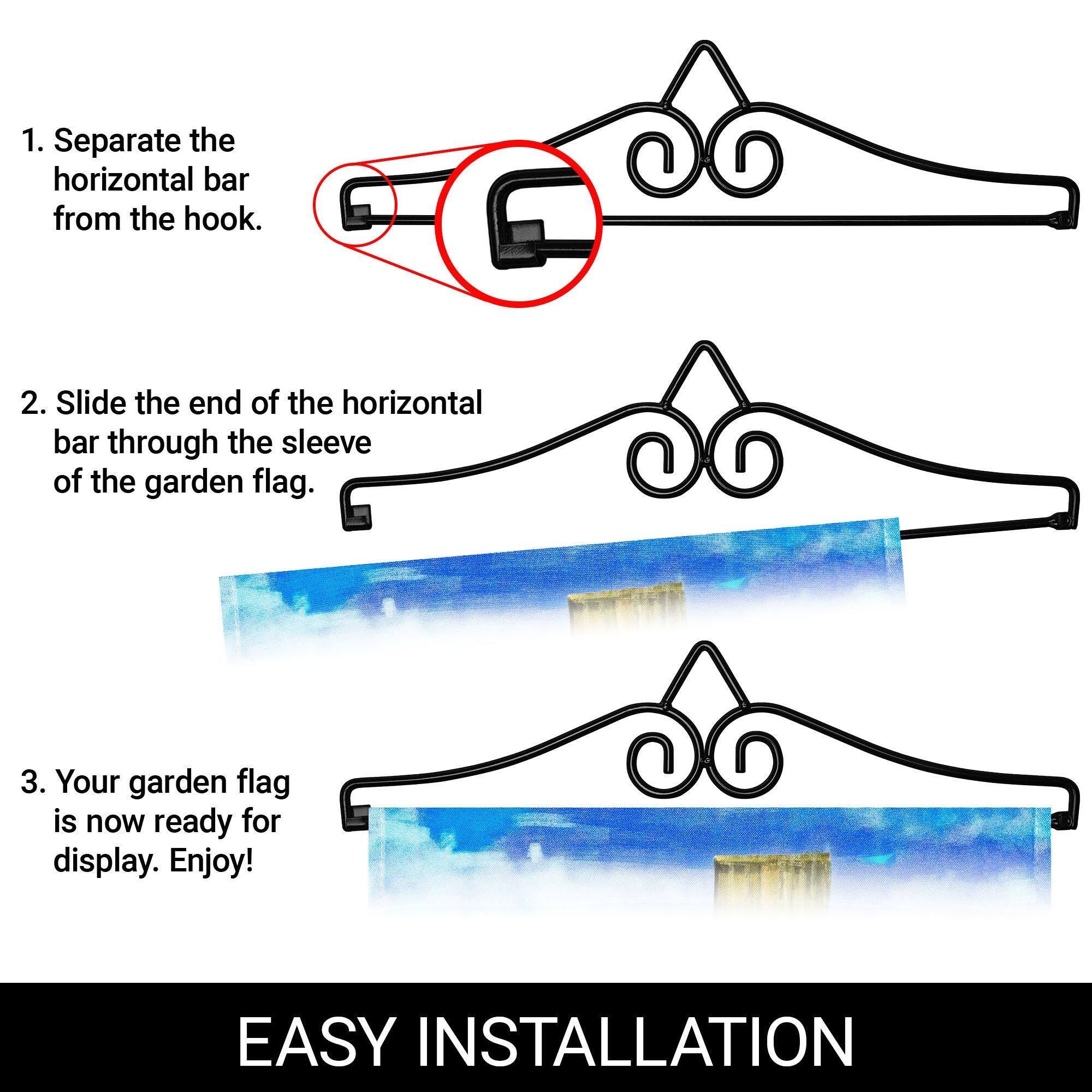 1. Separate the horizontal bar from the hook.

2. Slide the end of the horizontal bar through the sleeve of the garden flag.

3. Your garden flag is now ready for display. Enjoy!

EASY INSTALLATION