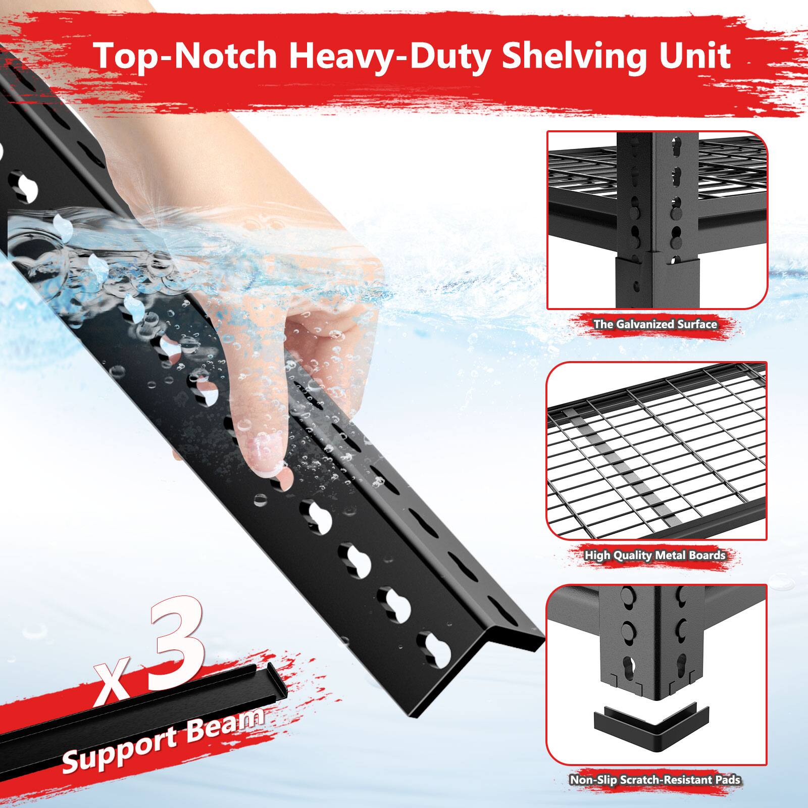 Top-Notch Heavy-Duty Shelving Unit

The Galvanized Surface

High Quality Metal Boards

Non-Slip Scratch-Resistant Pads

X 3 Support Beam