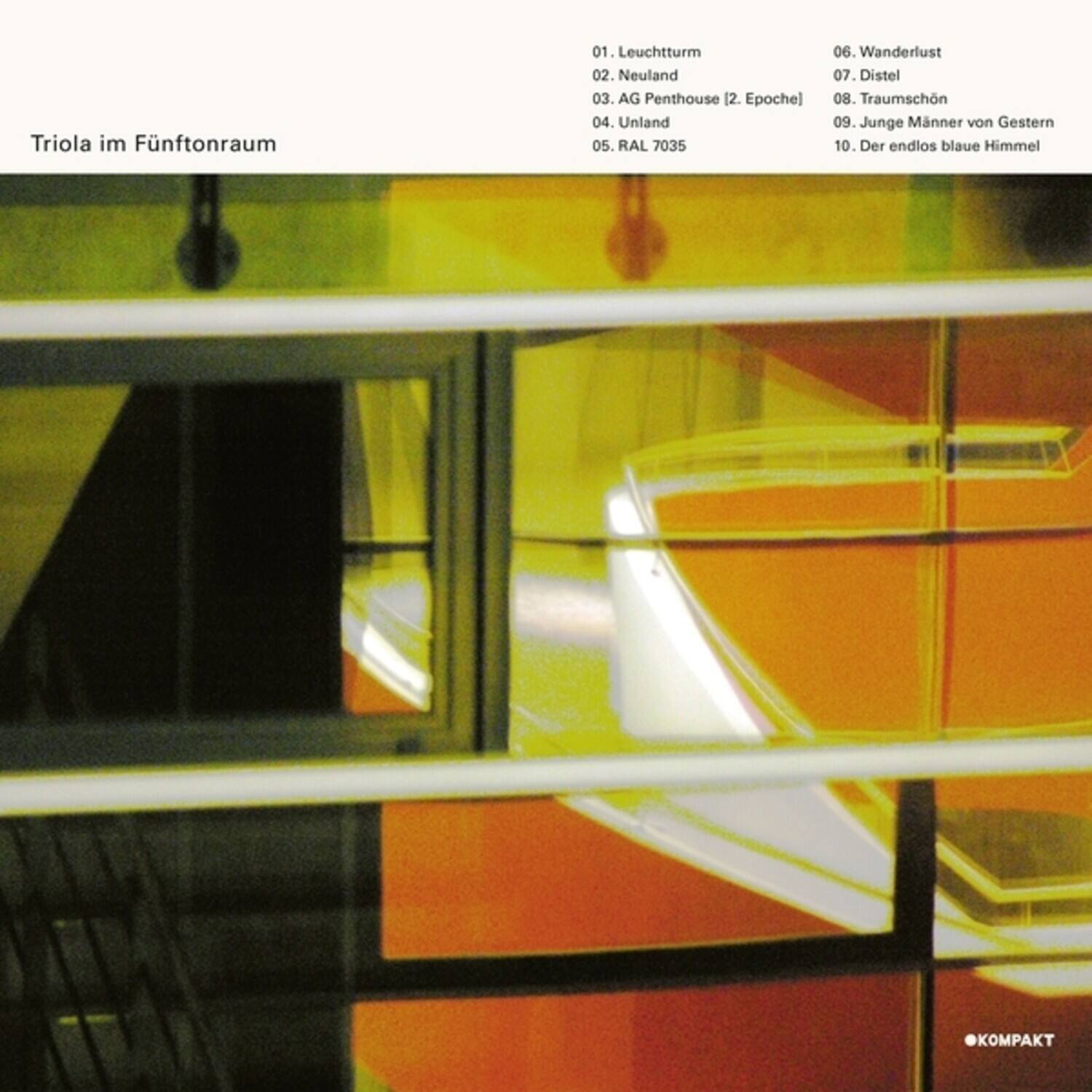 Triola im Fünftonraum

01. Leuchtturm  
02. Neuland  
03. AG Penthouse [2. Epochen]  
04. Unland  
05. RAL 7035  
06. Wanderlust  
07. Distel  
08. Traumschön  
09. Junge Männer von Gestern  
10. Der endlos blaue Himmel  

KOMPAKT