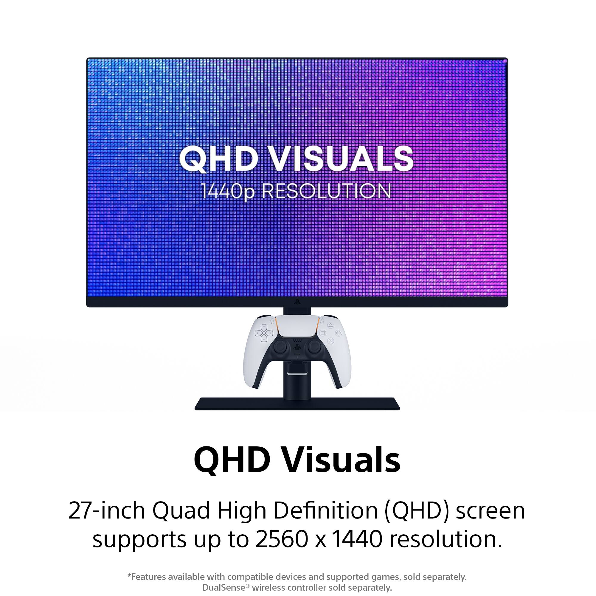 QHD VISUALS  
1440p RESOLUTION  

QHD Visuals  
27-inch Quad High Definition (QHD) screen supports up to 2560 x 1440 resolution.  

*Features available with compatible devices and supported games, sold separately.  
DualSense wireless controller sold separately.