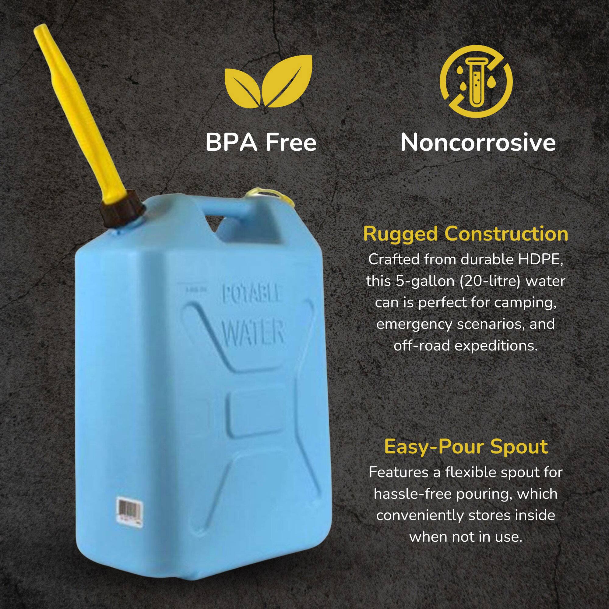 BPA Free Noncorrosive

POTABLE WATER

Rugged Construction
Crafted from durable HDPE, this 5-gallon (20-litre) water can is perfect for camping, emergency scenarios, and off-road expeditions.

Easy-Pour Spout
Features a flexible spout for hassle-free pouring, which conveniently stores inside when not in use.
