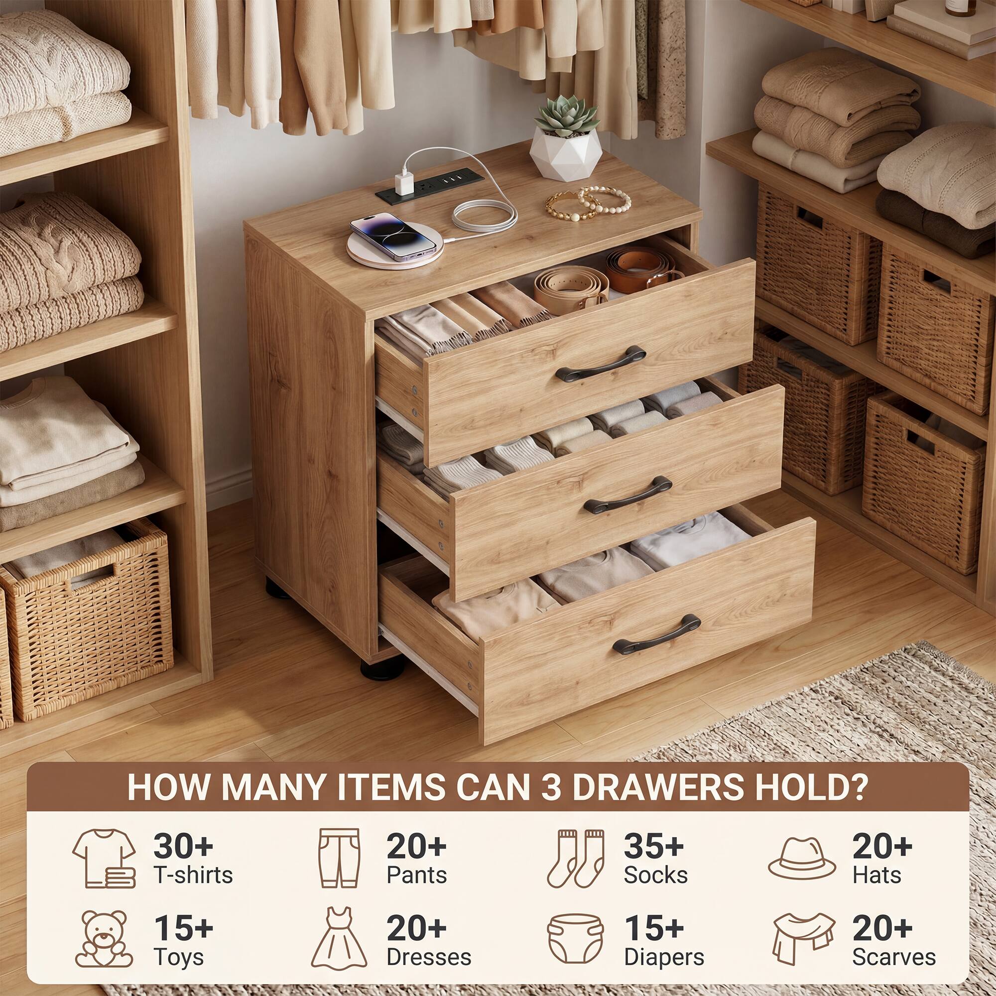 HOW MANY ITEMS CAN 3 DRAWERS HOLD?  
30+ T-shirts  
20+ Pants  
35+ Socks  
20+ Hats  
15+ Toys  
20+ Dresses  
15+ Diapers  
20+ Scarves