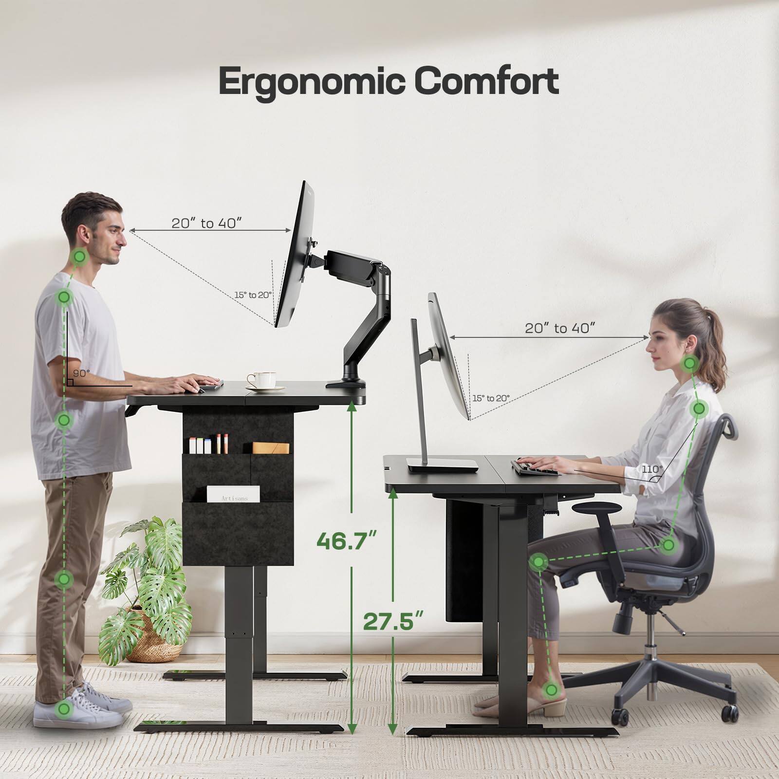 Ergonomic Comfort

20" to 40"

15° to 20°

90°

46.7"

27.5"

20" to 40"

15° to 20°

110°