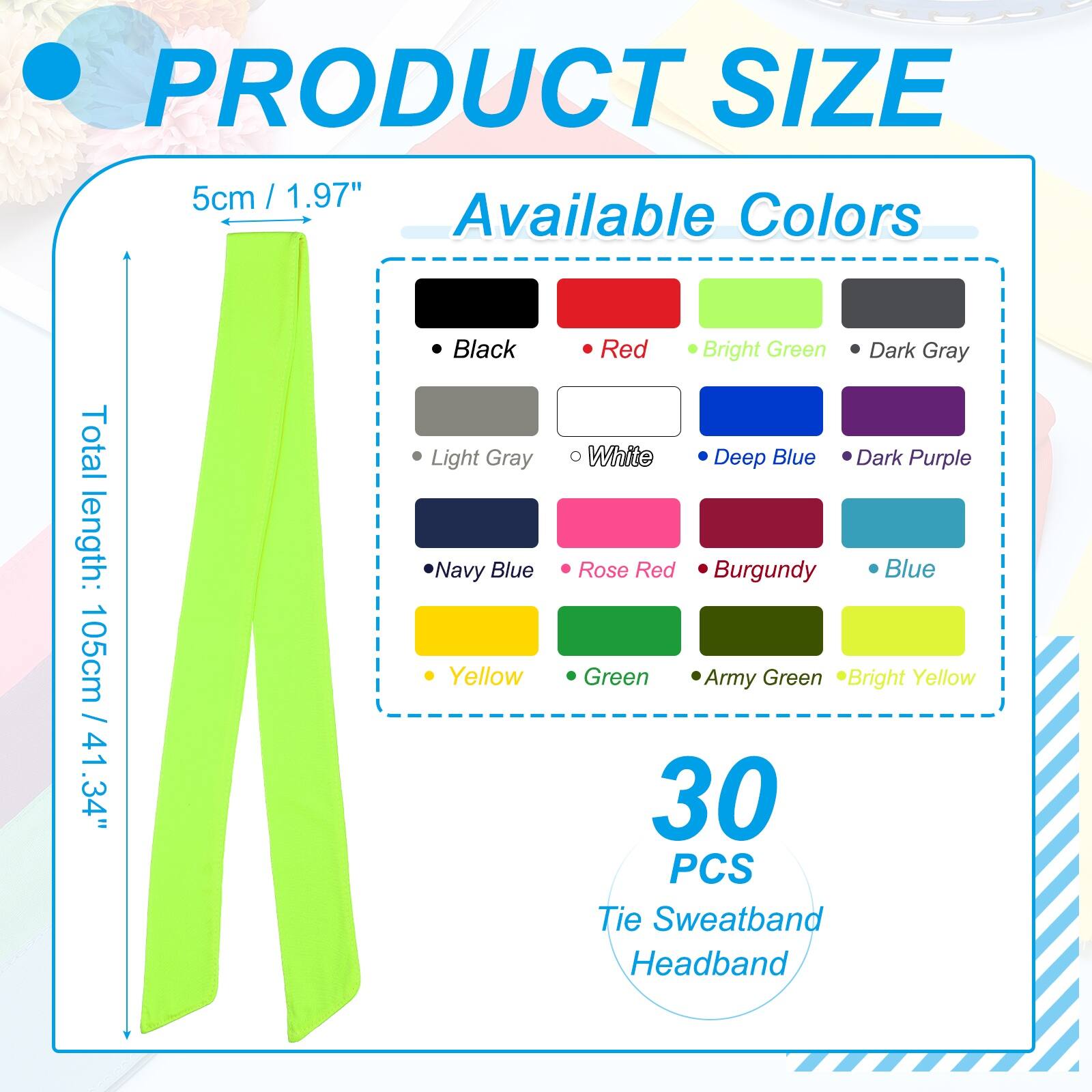 PRODUCT SIZE  
5cm / 1.97"  
Total length: 105cm / 41.34"  

Available Colors  
- Black  
- Light Gray  
- Navy Blue  
- Yellow  
- Red  
- Bright Green  
- Dark Gray  
- White  
- Deep Blue  
- Dark Purple  
- Rose Red  
- Burgundy  
- Blue  
- Green  
- Army Green  
- Bright Yellow  

30 PCS Tie Sweatband Headband