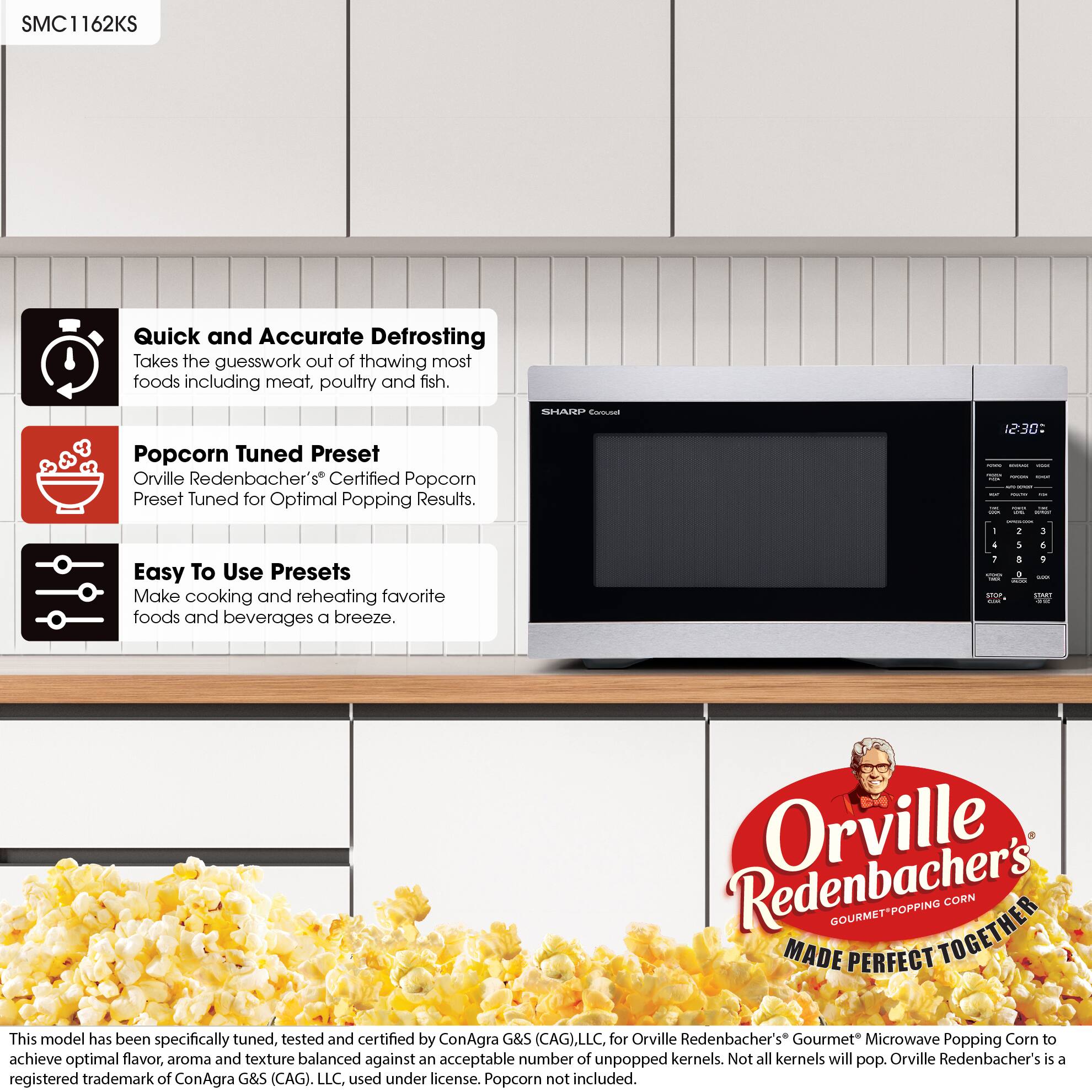 SMC1162KS

Quick and Accurate Defrosting  
Takes the guesswork out of thawing most foods including meat, poultry and fish.

Popcorn Tuned Preset  
Orville Redenbacher's® Certified Popcorn Preset Tuned for Optimal Popping Results.

Easy To Use Presets  
Make cooking and reheating favorite foods and beverages a breeze.

This model has been specifically tuned, tested and certified by ConAgra G&S (CAG), LLC, for Orville Redenbacher's® Gourmet Microwave Popping Corn to achieve optimal flavor, aroma and texture balanced against an acceptable number of unpopped kernels. Not all kernels will pop. Orville Redenbacher's® is a registered trademark of ConAgra G&S (CAG), LLC, used under license. Popcorn not included.