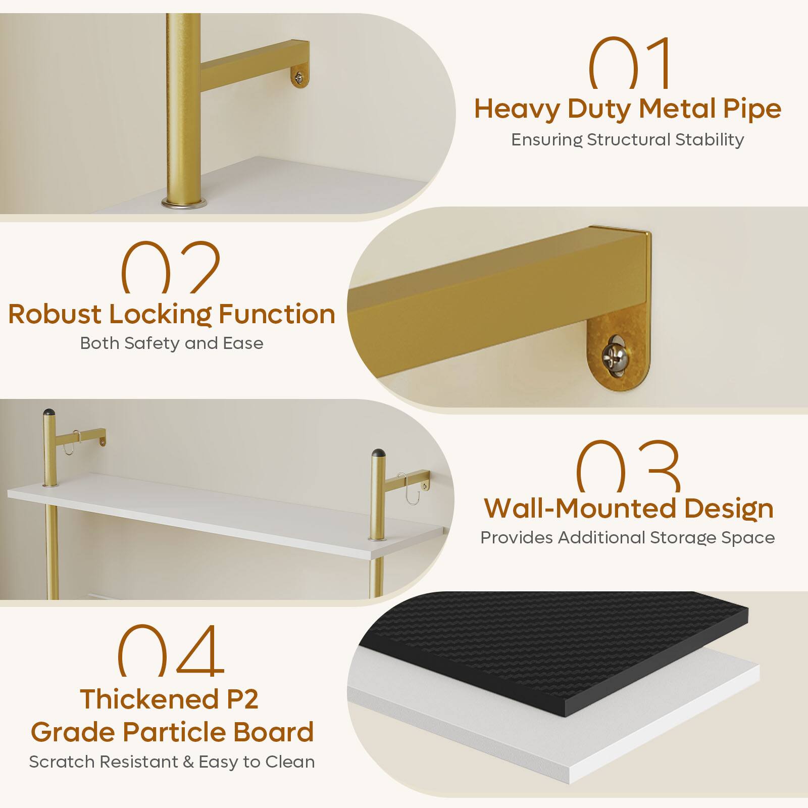 01 Heavy Duty Metal Pipe  
Ensuring Structural Stability  

02 Robust Locking Function  
Both Safety and Ease  

03 Wall-Mounted Design  
Provides Additional Storage Space  

04 Thickened P2 Grade Particle Board  
Scratch Resistant & Easy to Clean