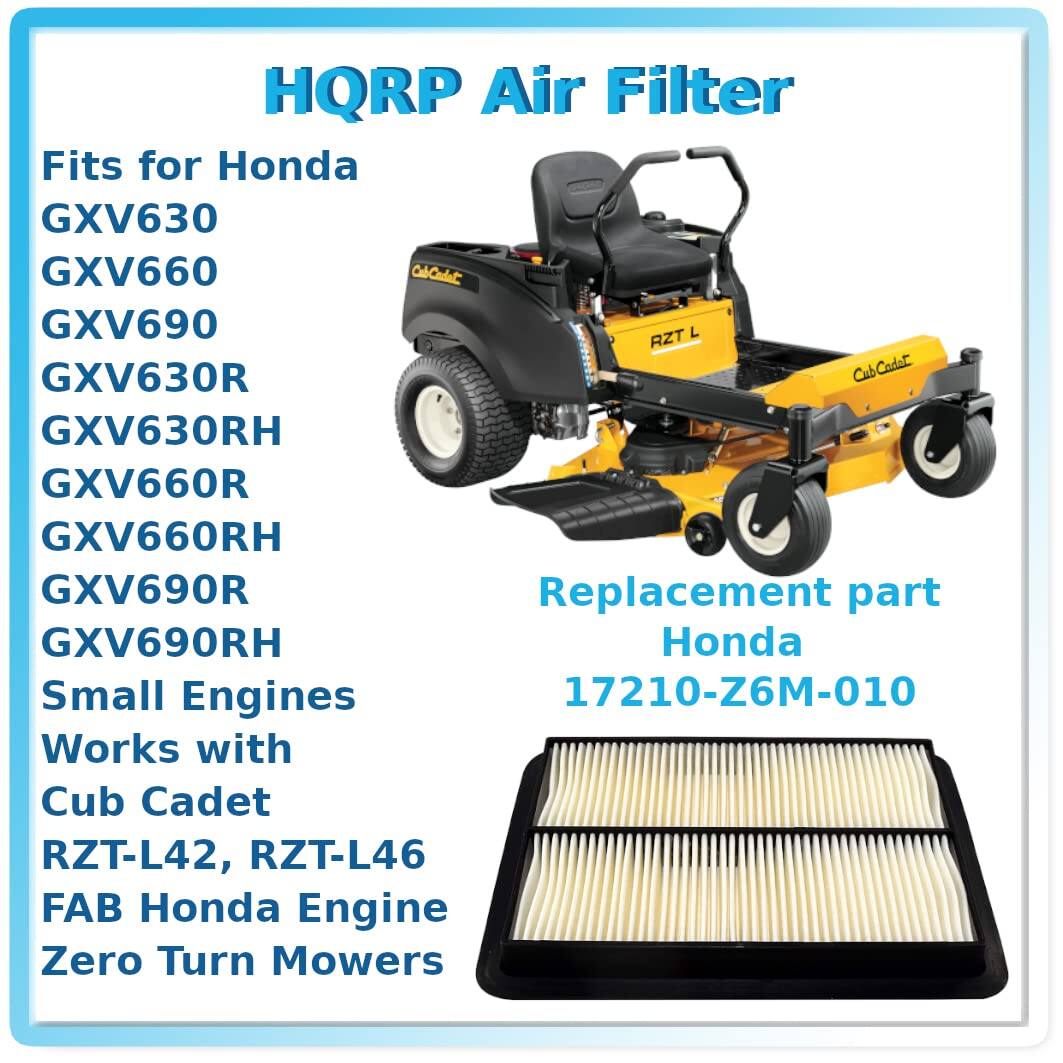 HQRP Air Filter

Fits for Honda  
GXV630  
GXV660  
GXV690  
GXV630R  
GXV630RH  
GXV660R  
GXV660RH  
GXV690R  
GXV690RH  

Replacement part  
Honda  
17210-Z6M-010  

Small Engines  
Works with  
Cub Cadet  
RZT-L42, RZT-L46  
FAB Honda Engine  
Zero Turn Mowers