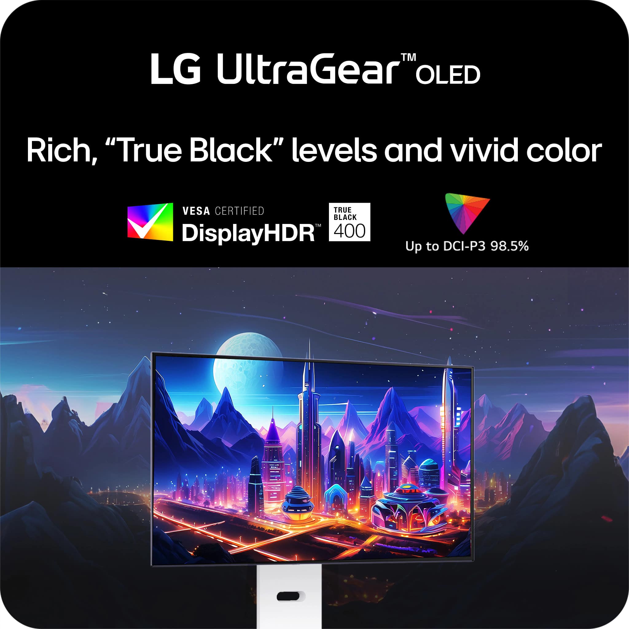 "TM LG UltraGear" OLED Rich, "True Black" levels and vivid color VESA CERTIFIED TRUE BLACK DisplayHDR 400 Up to DCI-P3 98.5%