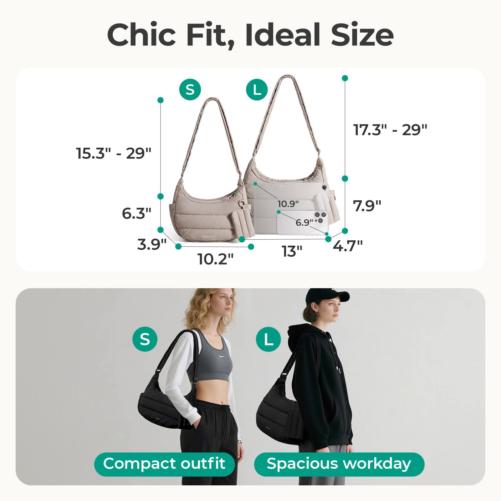 Chic Fit, Ideal Size

S
L
15.3" - 29"
17.3" - 29"
6.3"
10.9" 6.9"
7.9"
3.9"
10.2"
13"
4.7"

Compact outfit
Spacious workday