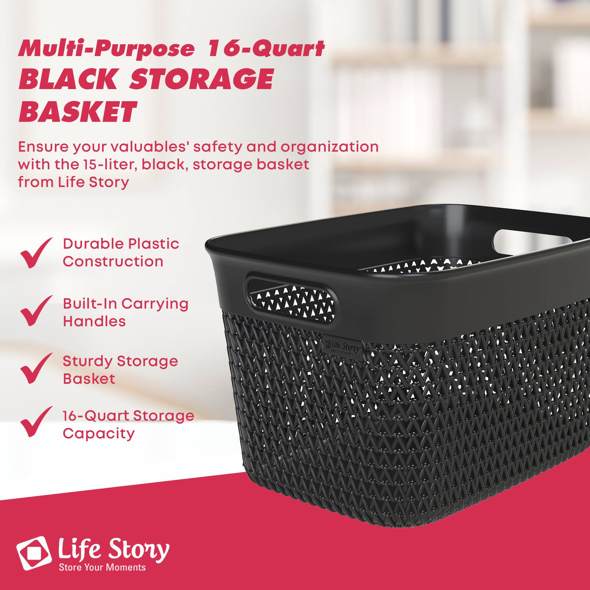Multi-Purpose 16-Quart BLACK STORAGE BASKET

Ensure your valuables' safety and organization with the 15-liter, black, storage basket from Life Story

- Durable Plastic Construction
- Built-In Carrying Handles
- Sturdy Storage Basket
- 16-Quart Storage Capacity

Life Story  
Store Your Moments