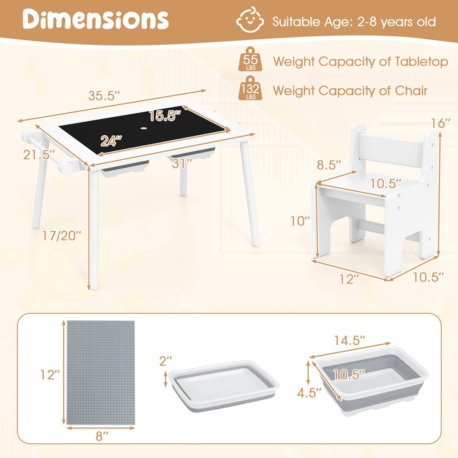 Dimensions: Suitable Age: 2-8 years old.

Weight Capacity of Tabletop: 21.5 lbs.

Weight Capacity of Chair: 16 lbs.