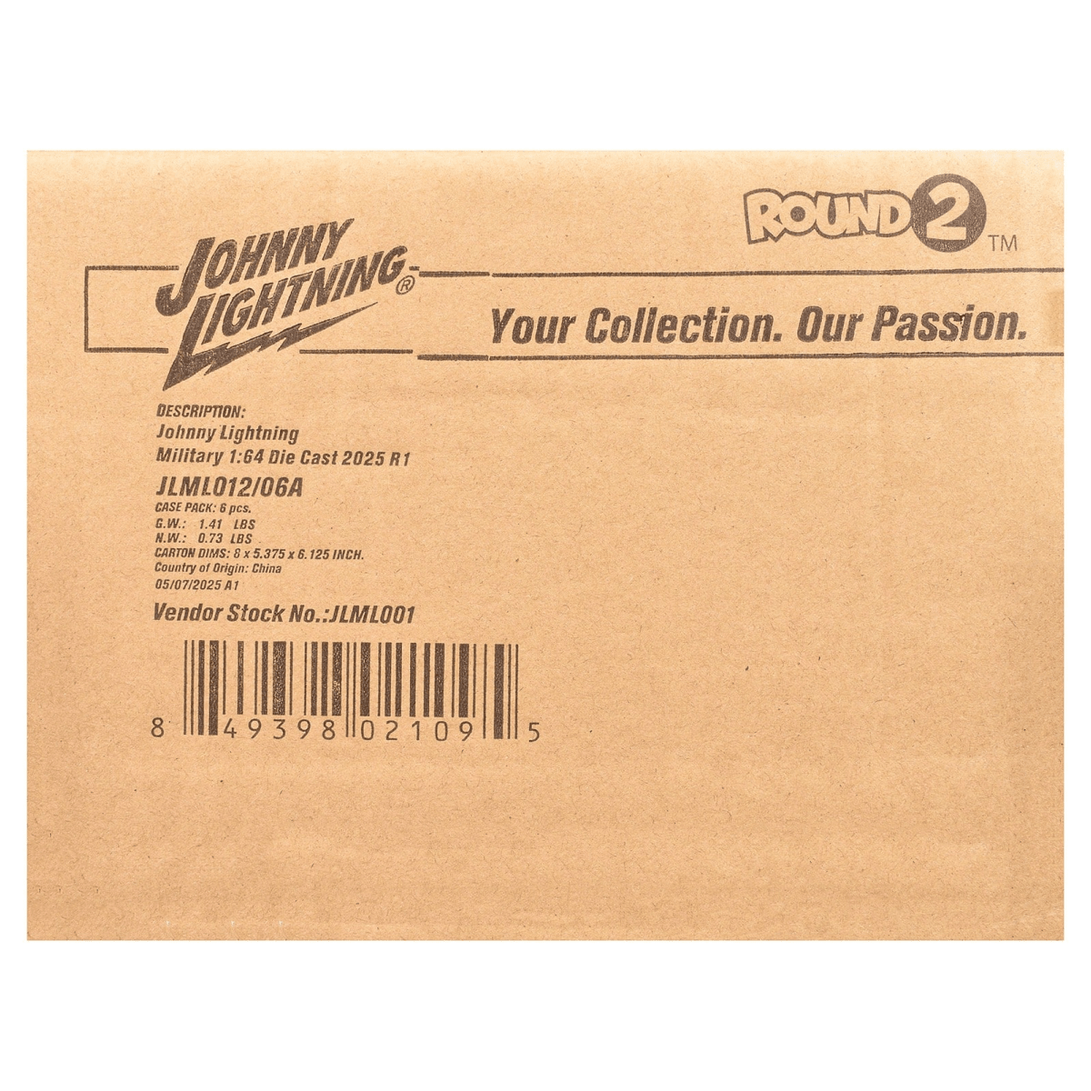JOHNNY LIGHTNING  
ROUND 2™  
Your Collection. Our Passion.  

DESCRIPTION:  
Johnny Lightning Military 1:64 Die Cast 2025 R1  
JLML012/06A  

CASE PACK: 5 pcs.  
G.W.: 1.41 LBS  
N.W.: 0.73 LBS  
CARTON DIMS: 5 x 3.375 x 6.125 INCH.  
Country of Origin: China  
05/07/2025 A1  

Vendor Stock No.: JLML001  

8 49398 02109 5