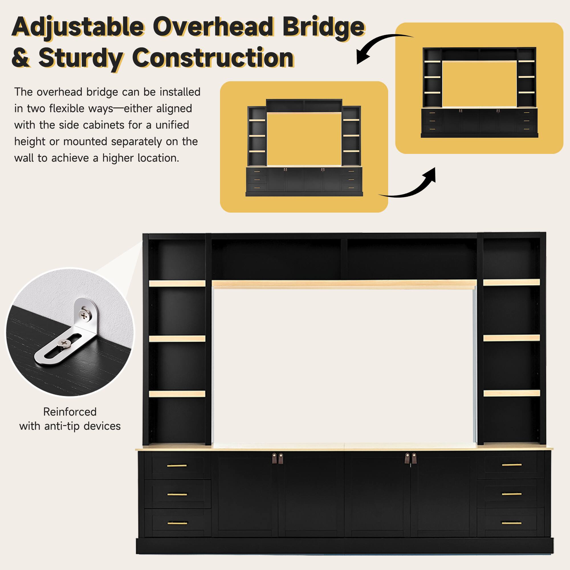 Adjustable Overhead Bridge & Sturdy Construction

The overhead bridge can be installed in two flexible ways—either aligned with the side cabinets for a unified height or mounted separately on the wall to achieve a higher location.

Reinforced with anti-tip devices