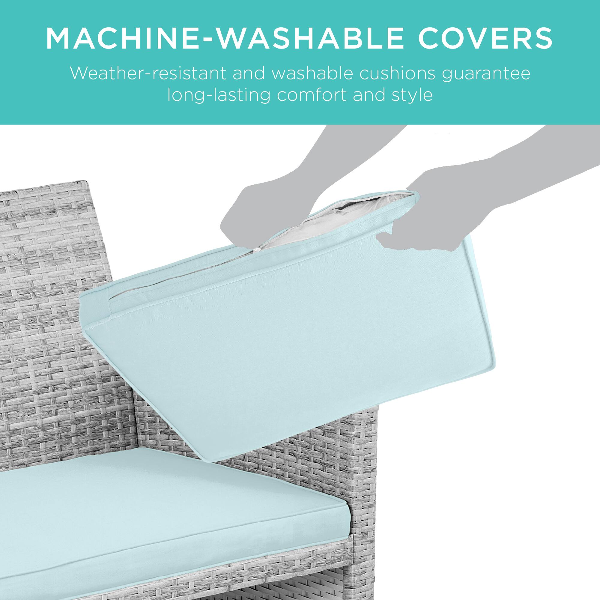 MACHINE-WASHABLE COVERS  
Weather-resistant and washable cushions guarantee long-lasting comfort and style