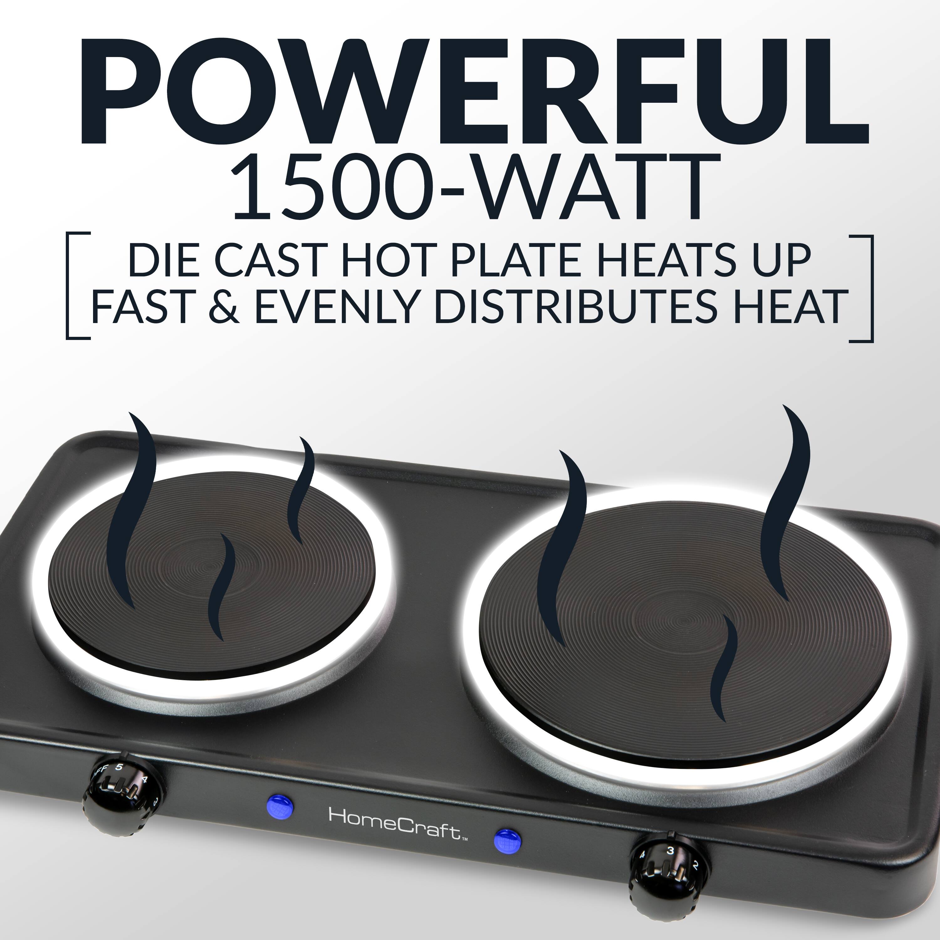 POWERFUL 1500-WATT  
DIE CAST HOT PLATE HEATS UP FAST & EVENLY DISTRIBUTES HEAT  
HomeCraft