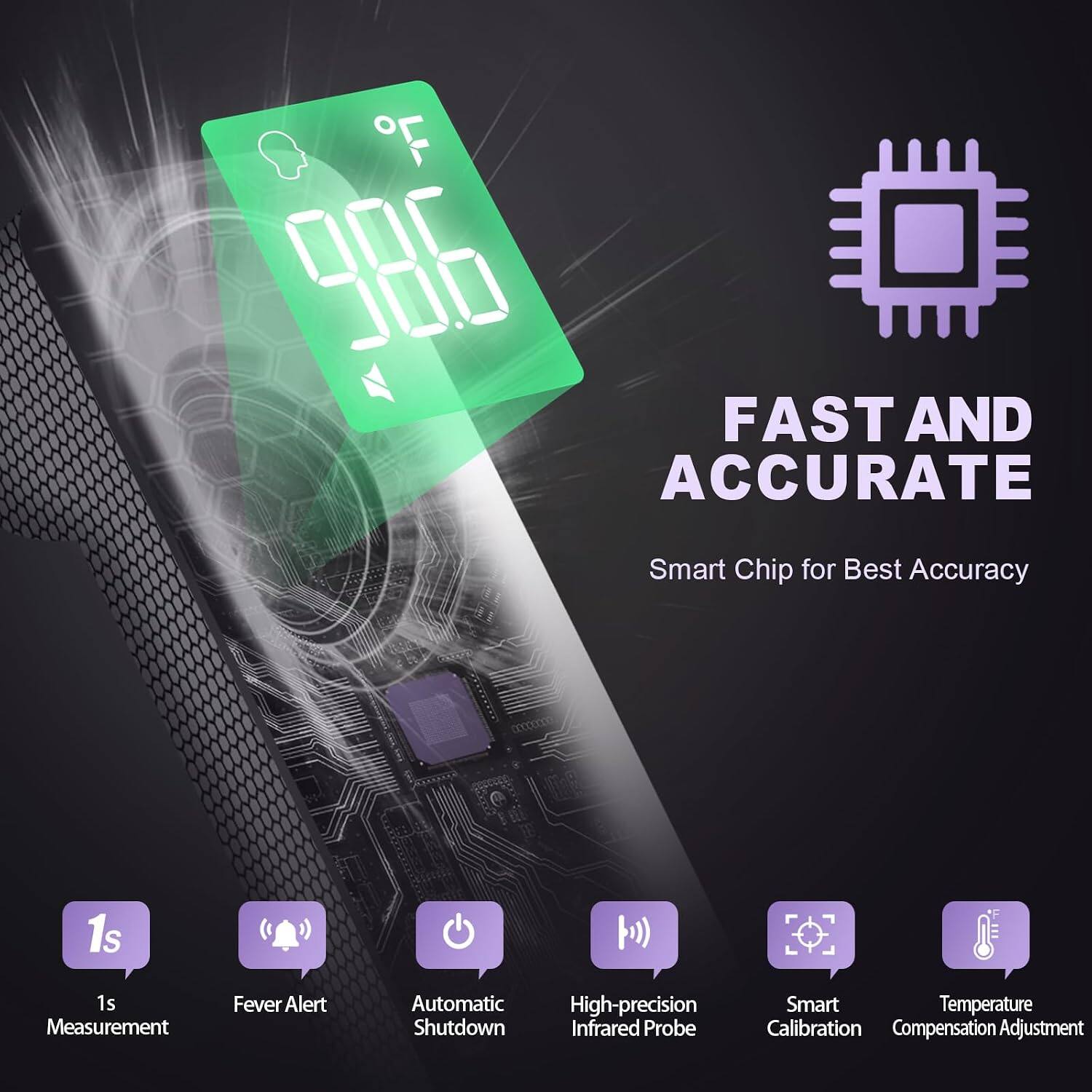 F 986 FAST AND ACCURATE  
Smart Chip for Best Accuracy  
1s Measurement  
Fever Alert  
Automatic High-precision Shutdown  
Infrared Probe  
Smart Temperature Calibration Compensation Adjustment