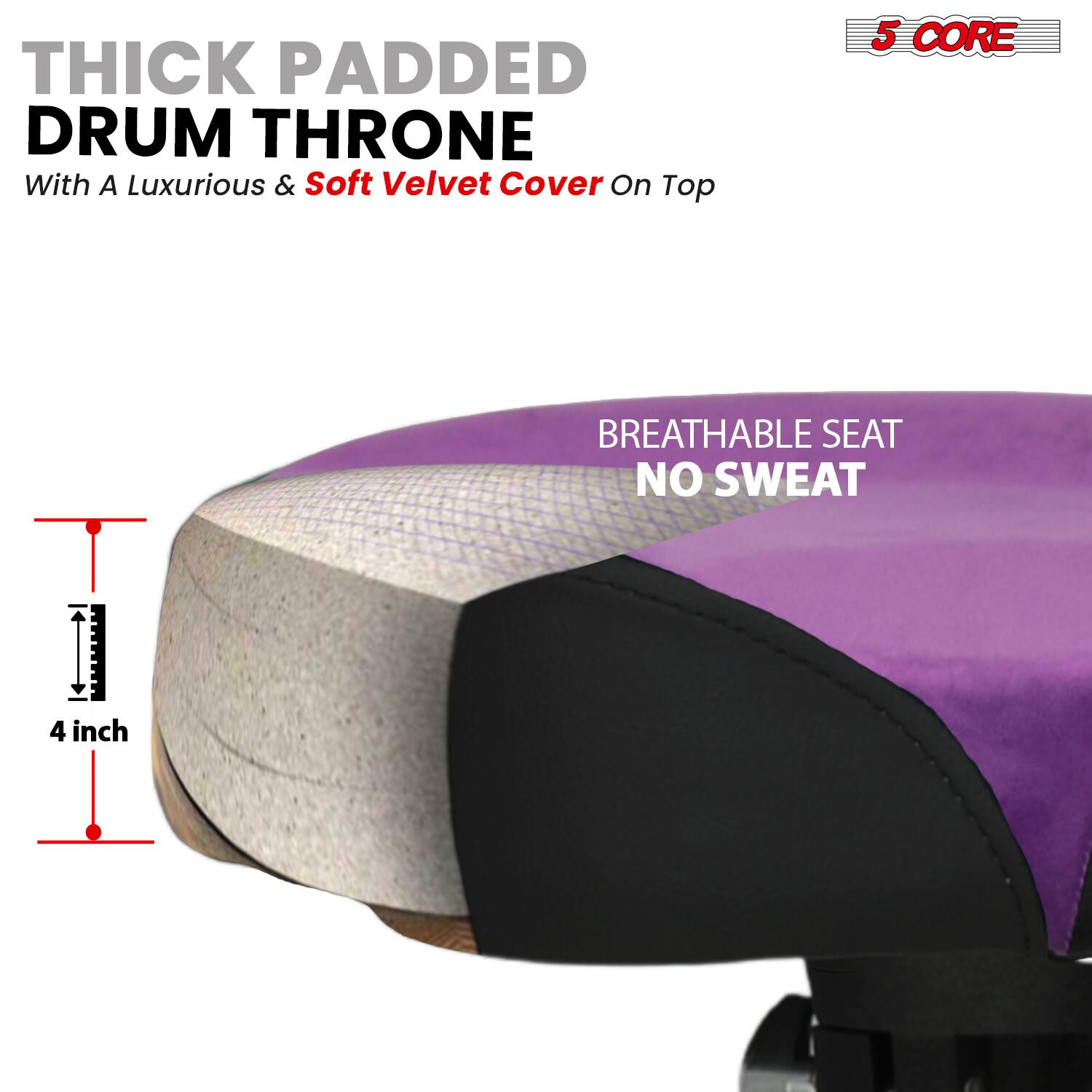 THICK PADDED DRUM THRONE  
With A Luxurious & Soft Velvet Cover On Top  

BREATHABLE SEAT  
NO SWEAT  

4 inch  

5 CORE
