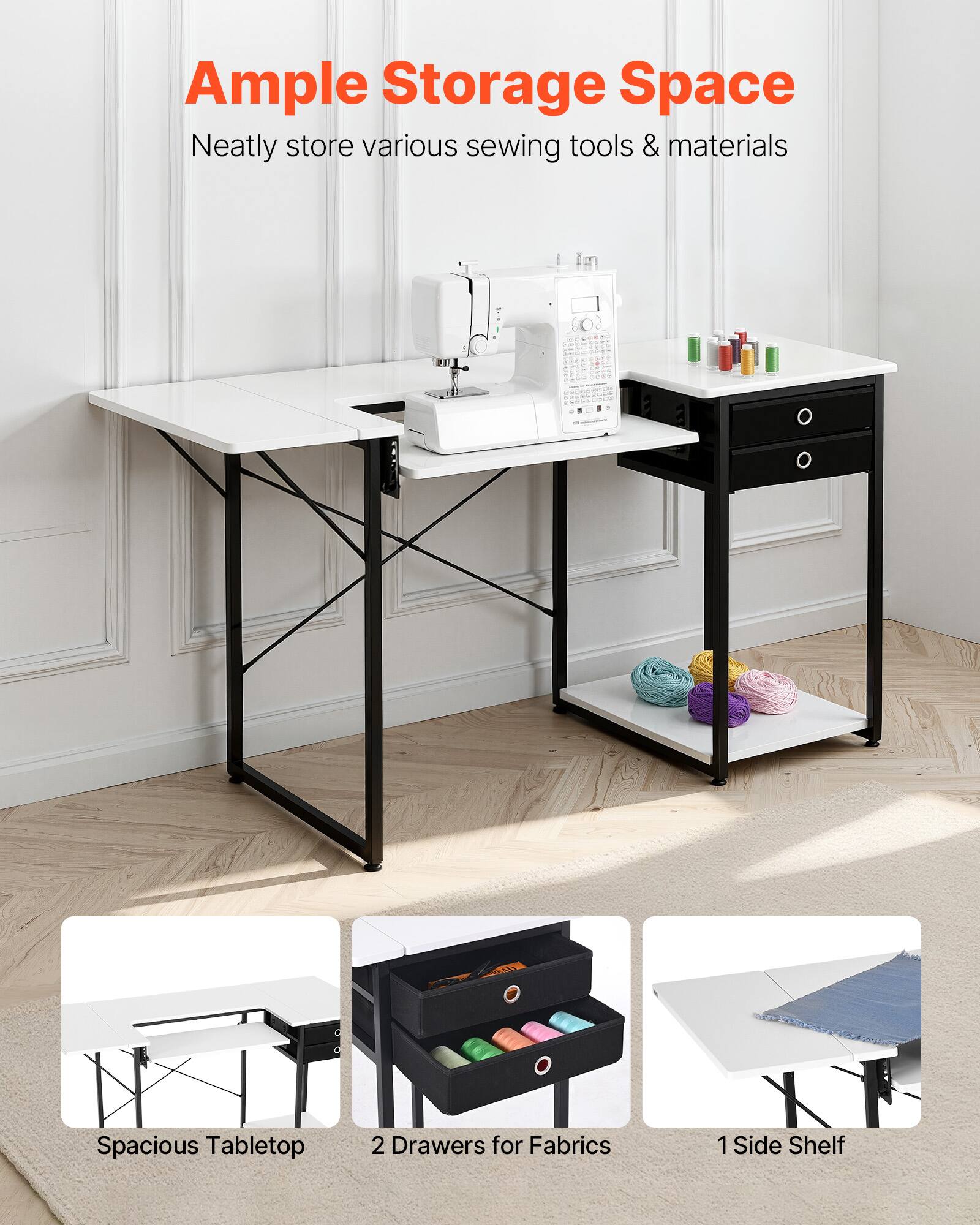 Ample Storage Space  
Neatly store various sewing tools & materials  

Spacious Tabletop  
2 Drawers for Fabrics  
1 Side Shelf