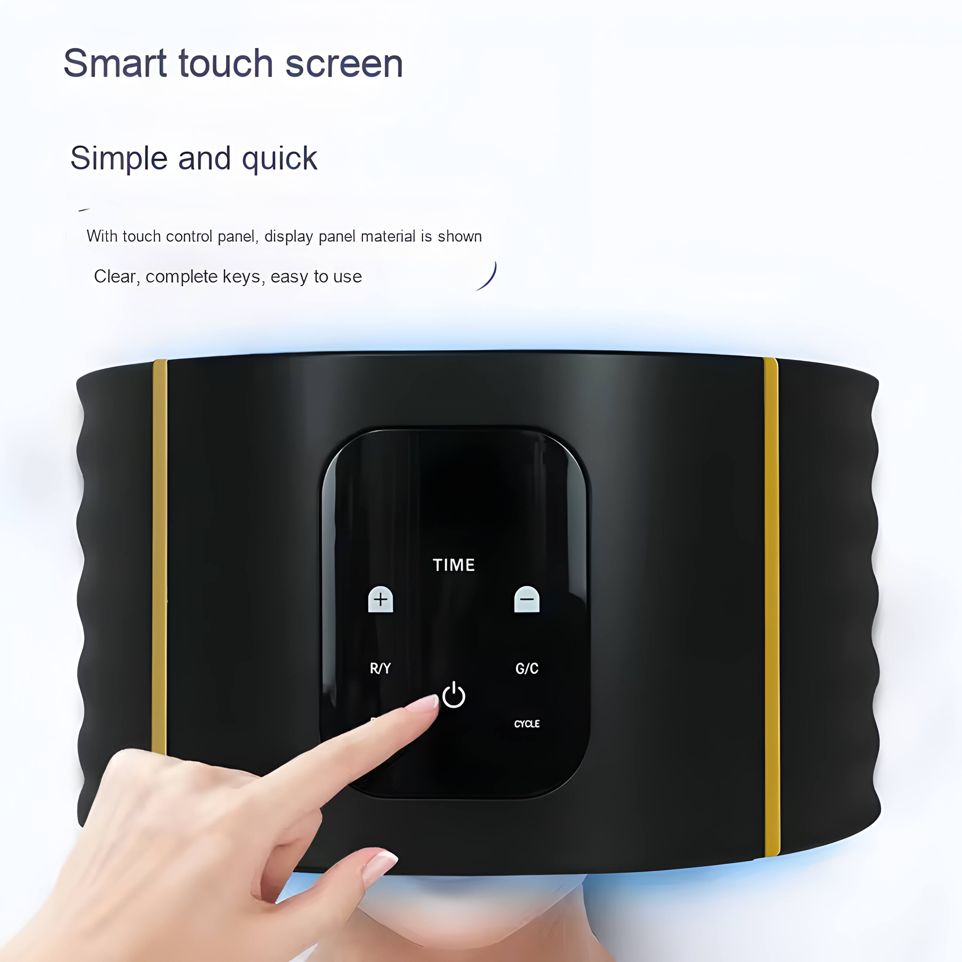 Smart touch screen  
Simple and quick  
With touch control panel, display panel material is shown  
Clear, complete keys, easy to use  
TIME + | R/Y G/C CYCLE