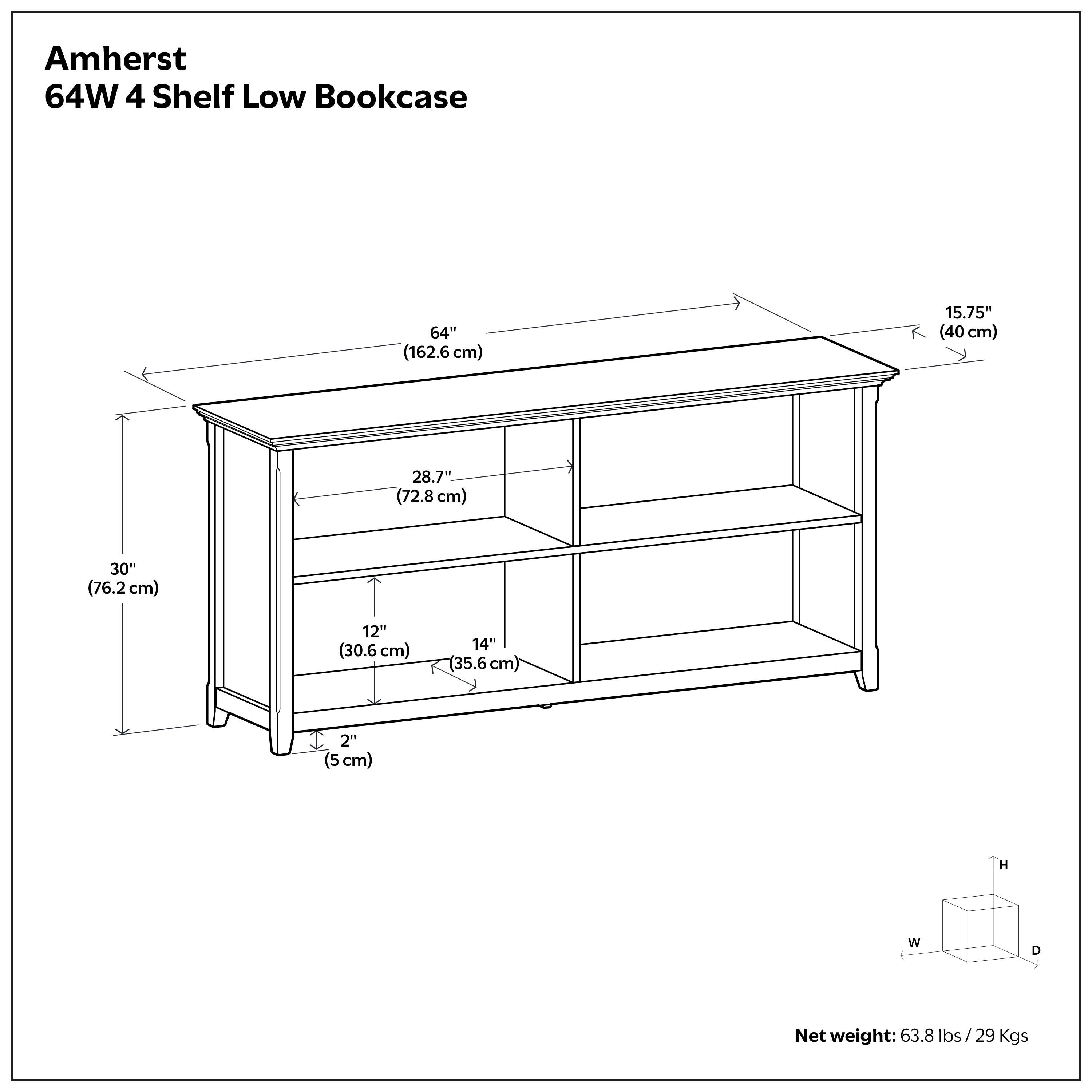 Amherst 64W 4 Shelf Low Bookcase  
64" (162.6cm)  
15.75" (40 cm)  
28.7" (72.8 cm)  
30" (76.2 cm)  
12" (30.6 cm)  
14" (35.6 cm)  
2" (5 cm)  
Net weight: 63.8 lbs/ 29 Kgs