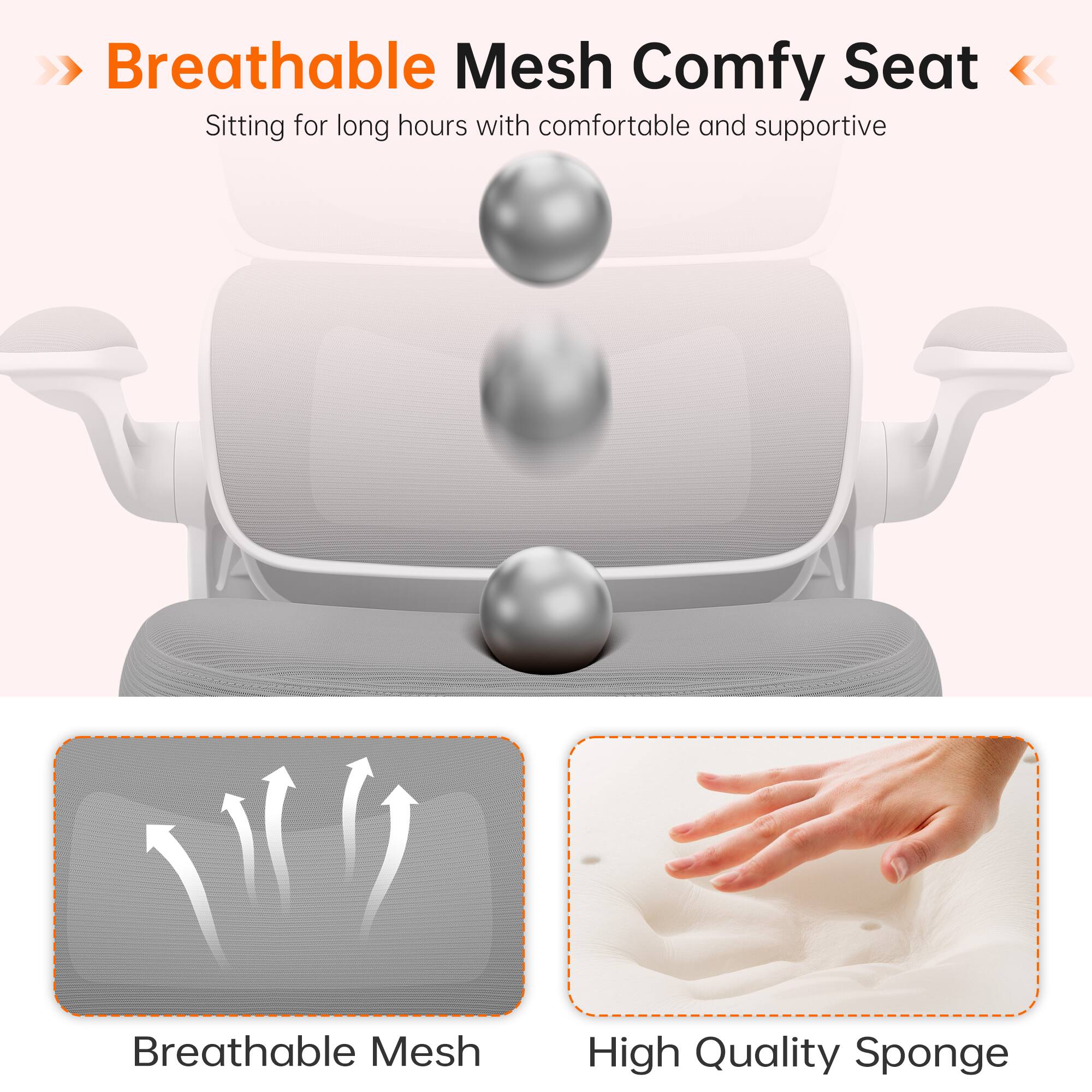 Breathable Mesh Comfy Seat  
Sitting for long hours with comfortable and supportive

Breathable Mesh  
High Quality Sponge