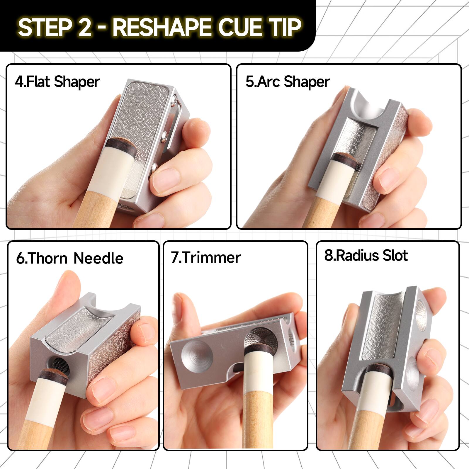STEP 2 - RESHAPE CUE TIP
4. Flat Shaper
5. Arc Shaper
6. Thorn Needle
7. Trimmer
8. Radius Slot