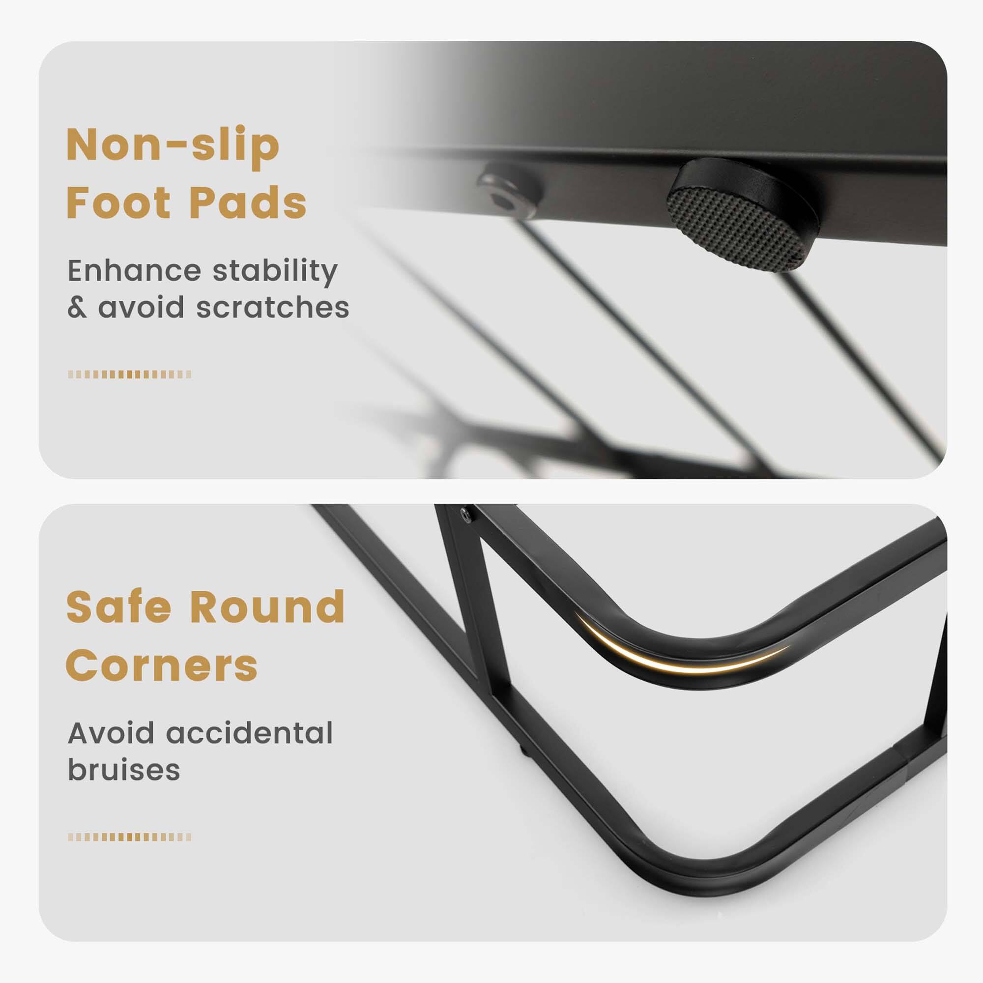 Non-slip Foot Pads  
Enhance stability & avoid scratches  

Safe Round Corners  
Avoid accidental bruises