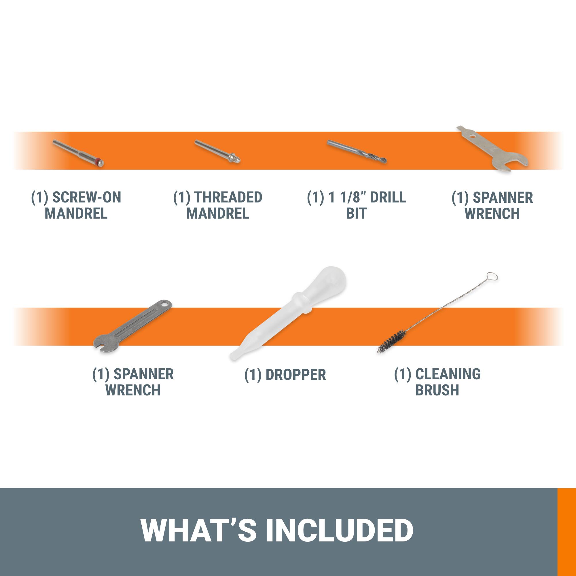 (1) Screw-on Mandrel (1) Threaded Mandrel (1) 1 1/8" Drill Bit (1) Spanner Wrench (1) Spanner Wrench (1) Dropper (1) Cleaning Brush What's Included