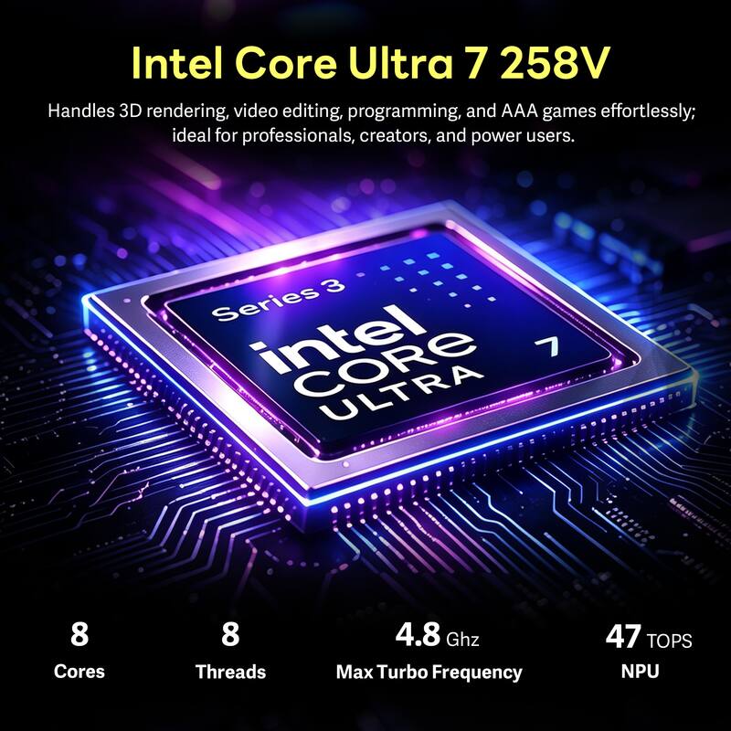 Intel Core Ultra 7 258V Handles 3D rendering, video editing, programming, and AAA games effortlessly; ideal for professionals, creators, and power users.

3 Series intel CORE 7
8 Cores
8 Threads
4.8 Ghz Max Turbo Frequency
47 TOPS NPU