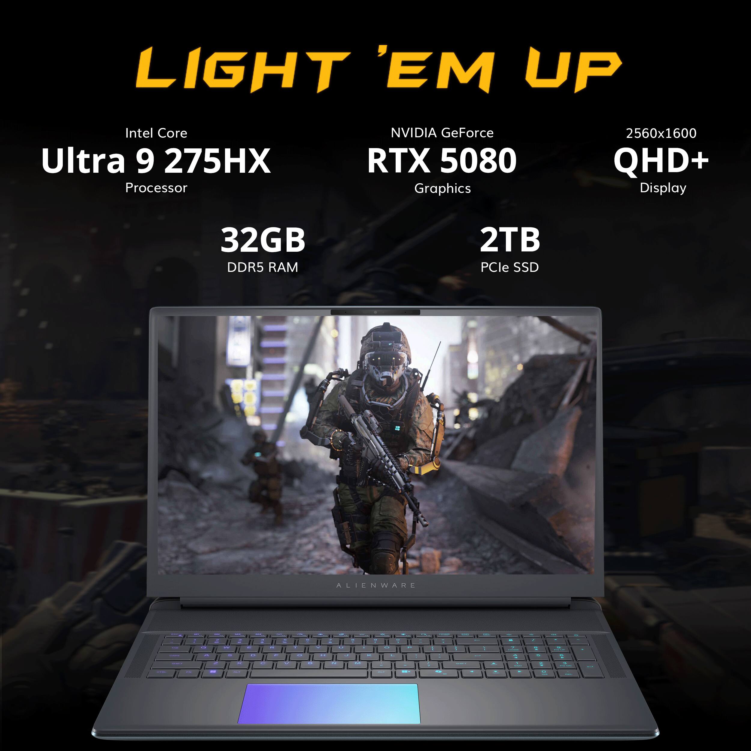 LIGHT 'EM UP

Intel Core Ultra 9 275HX Processor
NVIDIA GeForce RTX 5080 Graphics
2560x1600 QHD+ Display
32GB DDR5 RAM
2TB PCIe SSD
ALIENWARE
