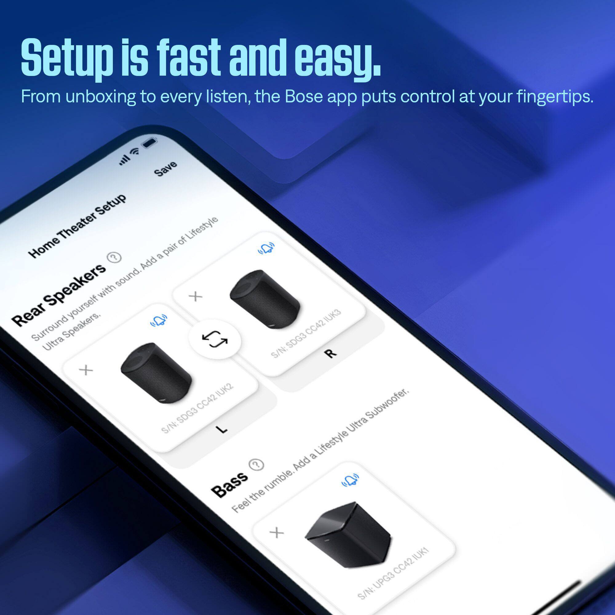 Setup is fast and easy. From unboxing to every listen, the Bose app puts control at your fingertips.

Home Theater Setup

- Rear Speakers
  - Surround yourself with sound. Add a pair of Lifestyle Ultra Speakers.
  - S/N: SDG3 CC42 UK2
  - S/N: SDG3 CC42 UK3

- Bass
  - Feel the rumble. Add a Lifestyle Ultra Subwoofer.
  - S/N: UPG3 CC42 UK1