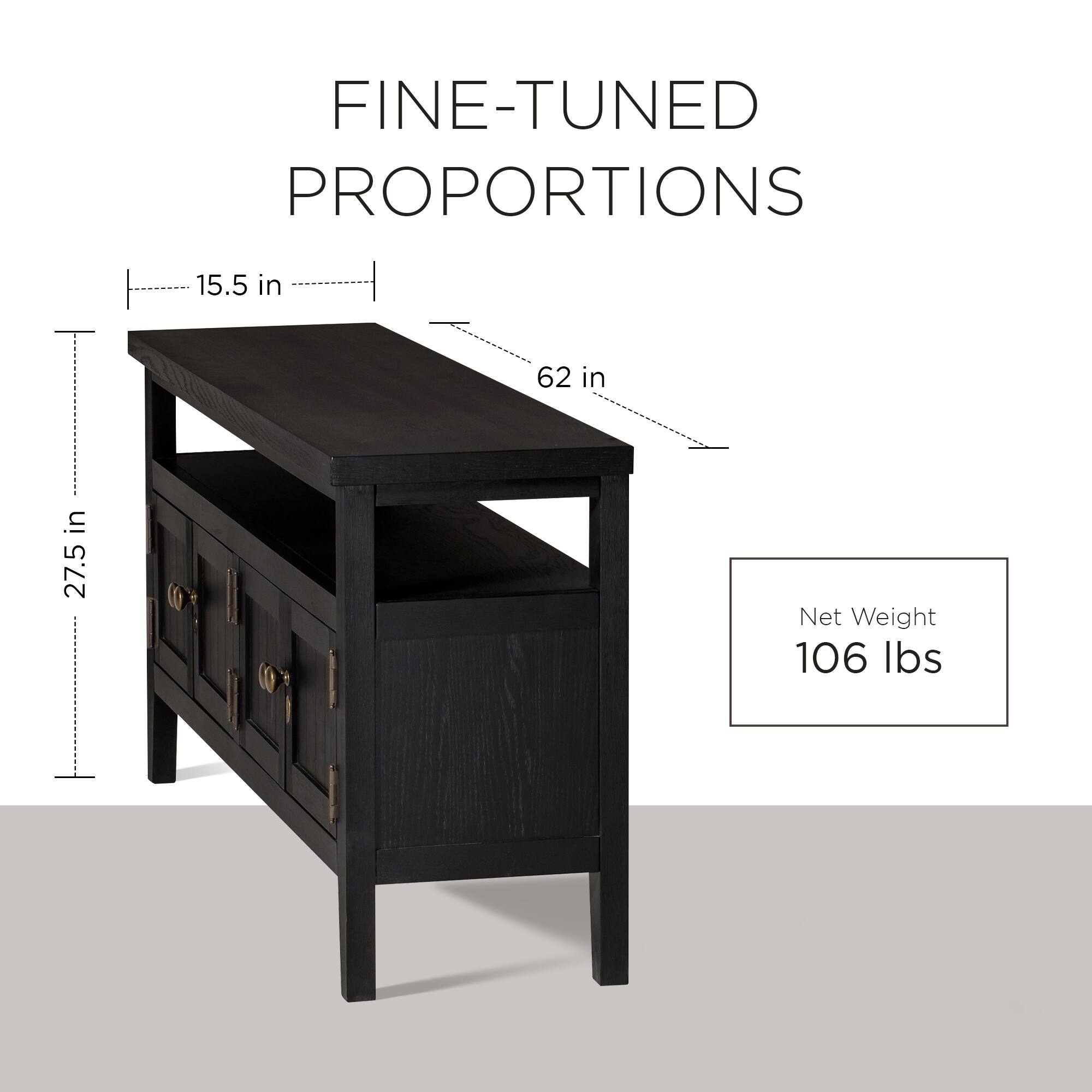 FINE-TUNED PROPORTIONS

- Width: 62 in
- Depth: 15.5 in
- Height: 27.5 in

Net Weight: 106 lbs