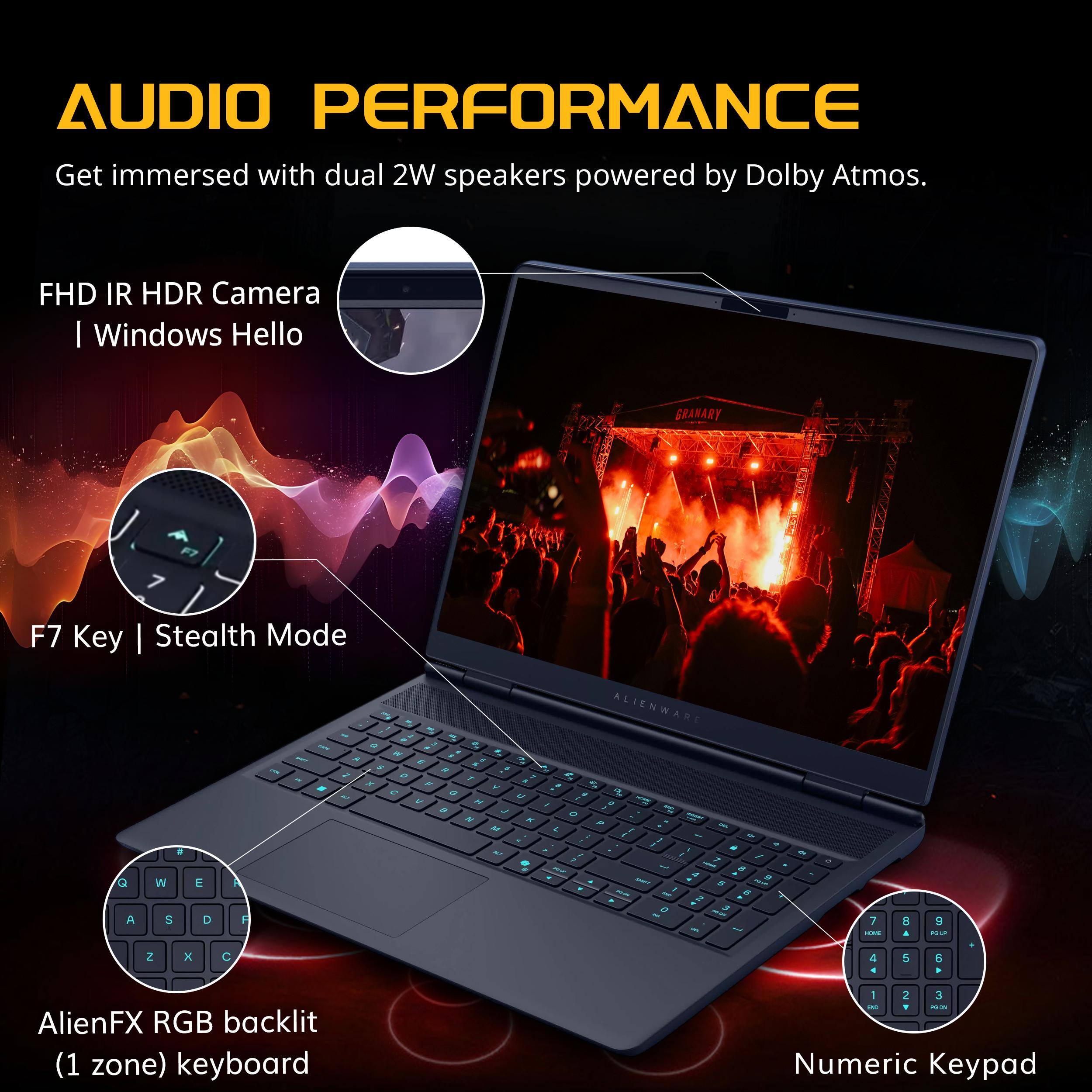 AUDIO PERFORMANCE  
Get immersed with dual 2W speakers powered by Dolby Atmos.  

FHD IR HDR Camera | Windows Hello  

F7 Key | Stealth Mode  

AlienFX RGB backlit (1 zone) keyboard  

Numeric Keypad
