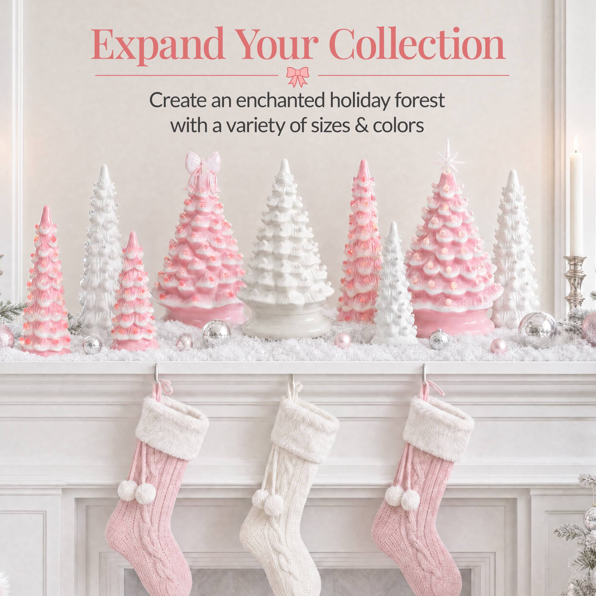 Expand Your Collection  
Create an enchanted holiday forest with a variety of sizes & colors