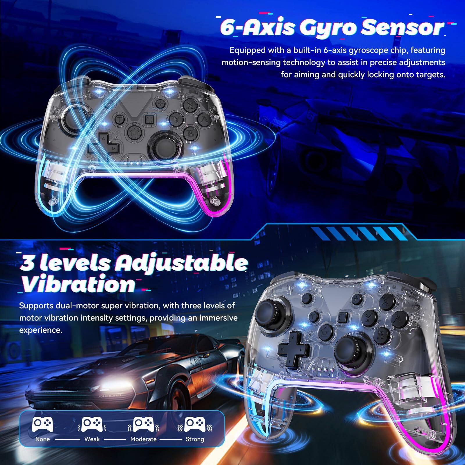 6-Axis Gyro Sensor  
Equipped with a built-in 6-axis gyroscope chip, featuring motion-sensing technology to assist in precise adjustments for aiming and quickly locking onto targets.

3 levels Adjustable Vibration  
Supports dual-motor super vibration, with three levels of motor vibration intensity settings, providing an immersive experience.  
None Weak Moderate Strong