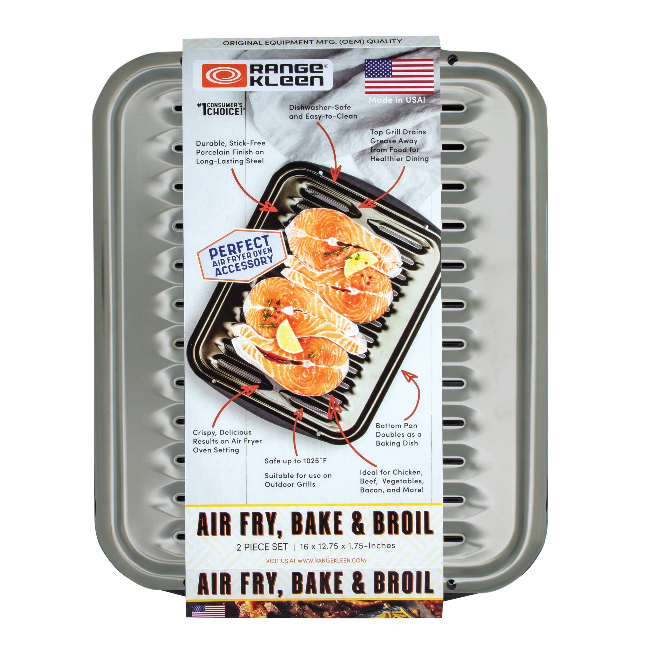 ORIGINAL EQUIPMENT MANUFACTURER (OEM) QUALITY RANGE KLEEN CONSUMER CHOICE! Made in USA! Dishwasher-Safe and Easy-to-Clean Durable, Stick-Free Porcelain Finish on Long-Lasting Steel Top Grill Drains Grease Away from Food for Healthier Dining PERFECT AIRFRYER ACCESSORY Crispy, Delicious Results on Air Fryer Oven Setting Safe up to 1025°F Suitable for use on Outdoor Grills Bottom Pan Doubles as a Baking Dish Ideal for Chicken, Beef, Vegetables, Bacon, and More! AIR FRY, BAKE & BROIL 2 PIECE SET | 16 x 12.75 x 1.75-Inches VISIT US AT WWW.RANGEKLEEN.COM AIR FRY, BAKE & BROIL