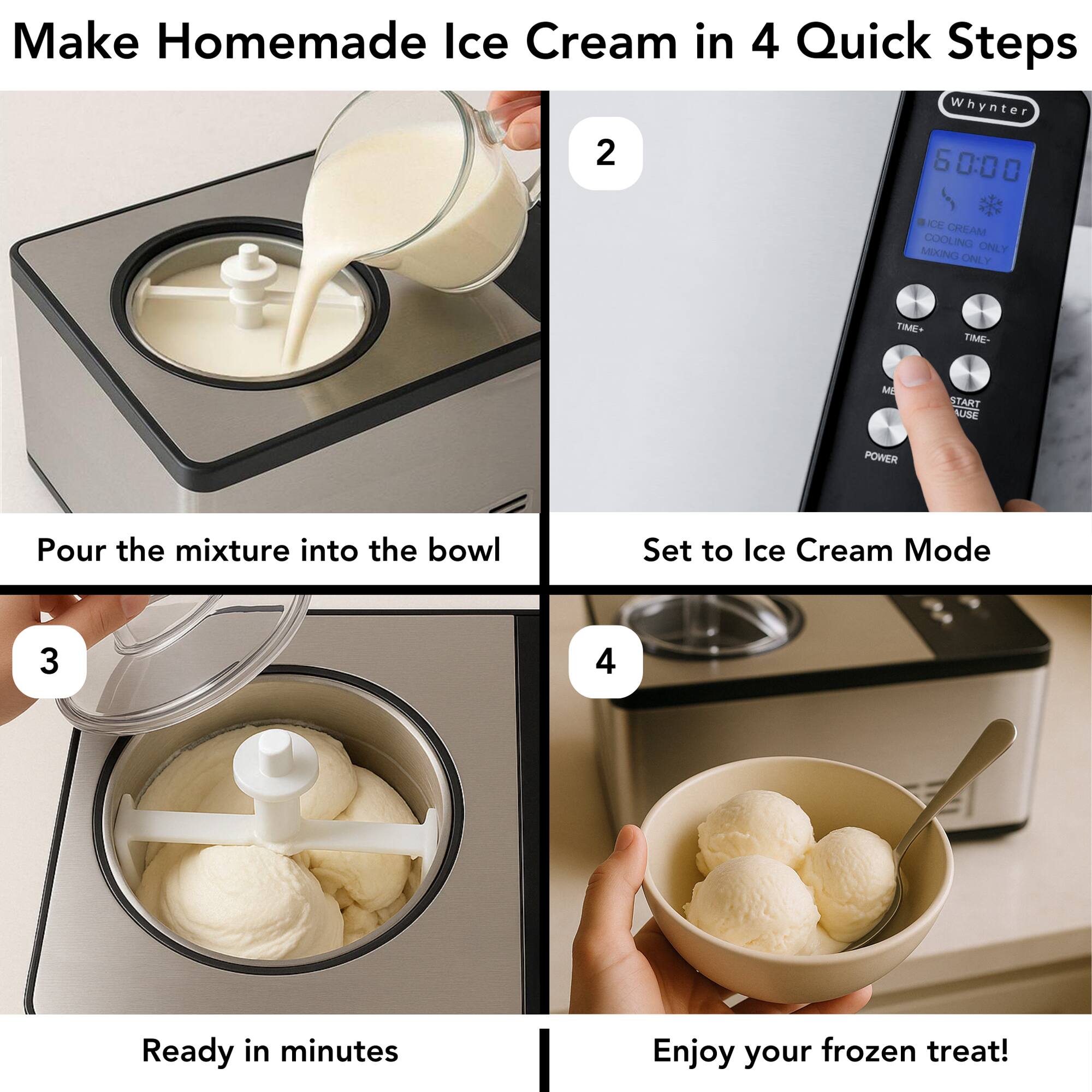 Make Homemade Ice Cream in 4 Quick Steps

1. Pour the mixture into the bowl
2. Set to Ice Cream Mode
3. Ready in minutes
4. Enjoy your frozen treat!