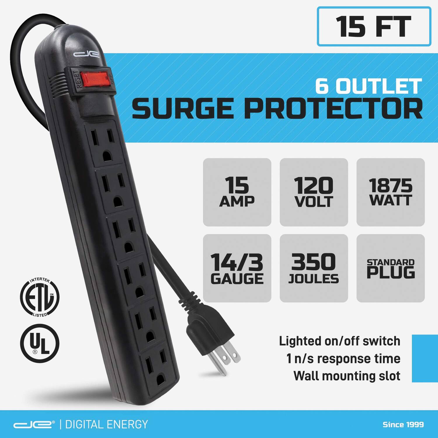15 FT  
6 OUTLET SURGE PROTECTOR  
15 AMP  
120 VOLT  
1875 WATT  
14/3 GAUGE  
350 JOULES  
STANDARD PLUG  
Lighted on/off switch  
1 n/s response time  
Wall mounting slot  
ETL LISTED  
UL LISTED  
DIGITAL ENERGY  
Since 1999