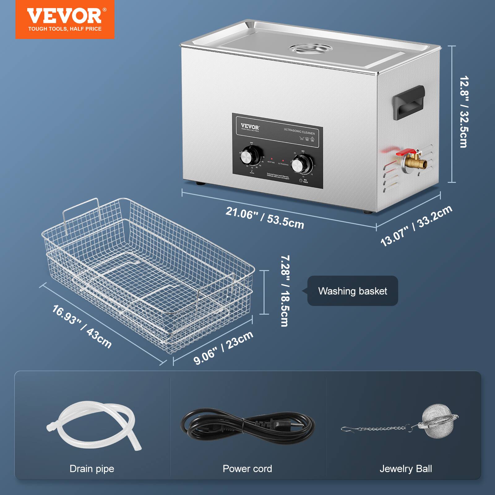 VEVOR TOUGH TOOLS, HALF PRICE
VEVOR NTRASONCCLEANER
12.8"  32.5cm
16.93" I 43cm
21.06" I 33.2cm
53.5cm
13.07"
7.28" I 18.5cm
Washing basket
9.06" Drain pipe
Power cord
Jewelry Ball