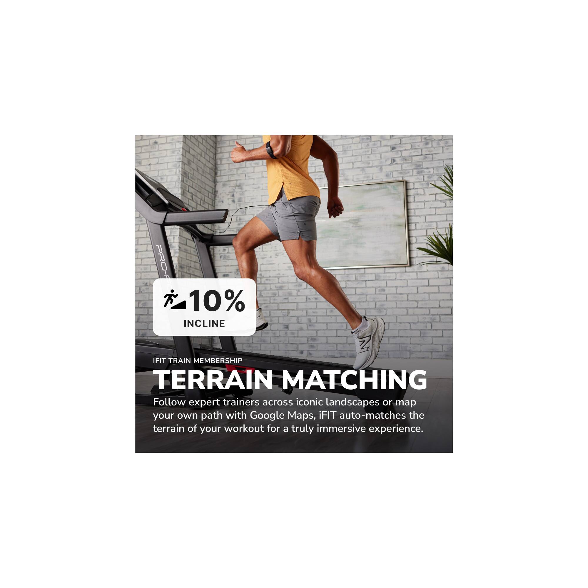 PRO-F 10% INCLINE IFIT TRAIN MEMBERSHIP TERRAIN MATCHING

Follow expert trainers across iconic landscapes or map your own path with Google Maps. iFIT auto-matches the terrain of your workout for a truly immersive experience.