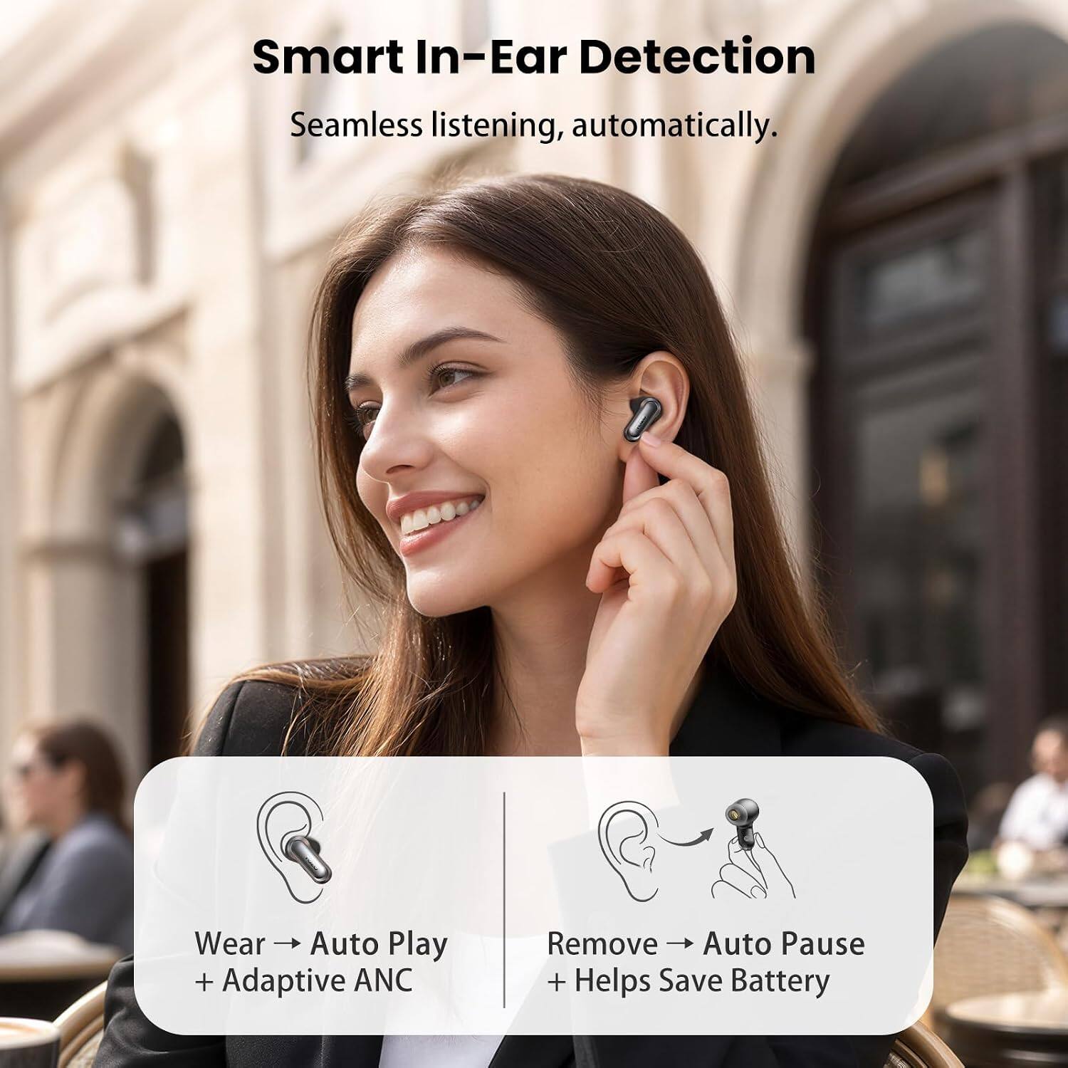Smart In-Ear Detection  
Seamless listening, automatically.  

Wear → Auto Play + Adaptive ANC  
Remove → Auto Pause + Helps Save Battery