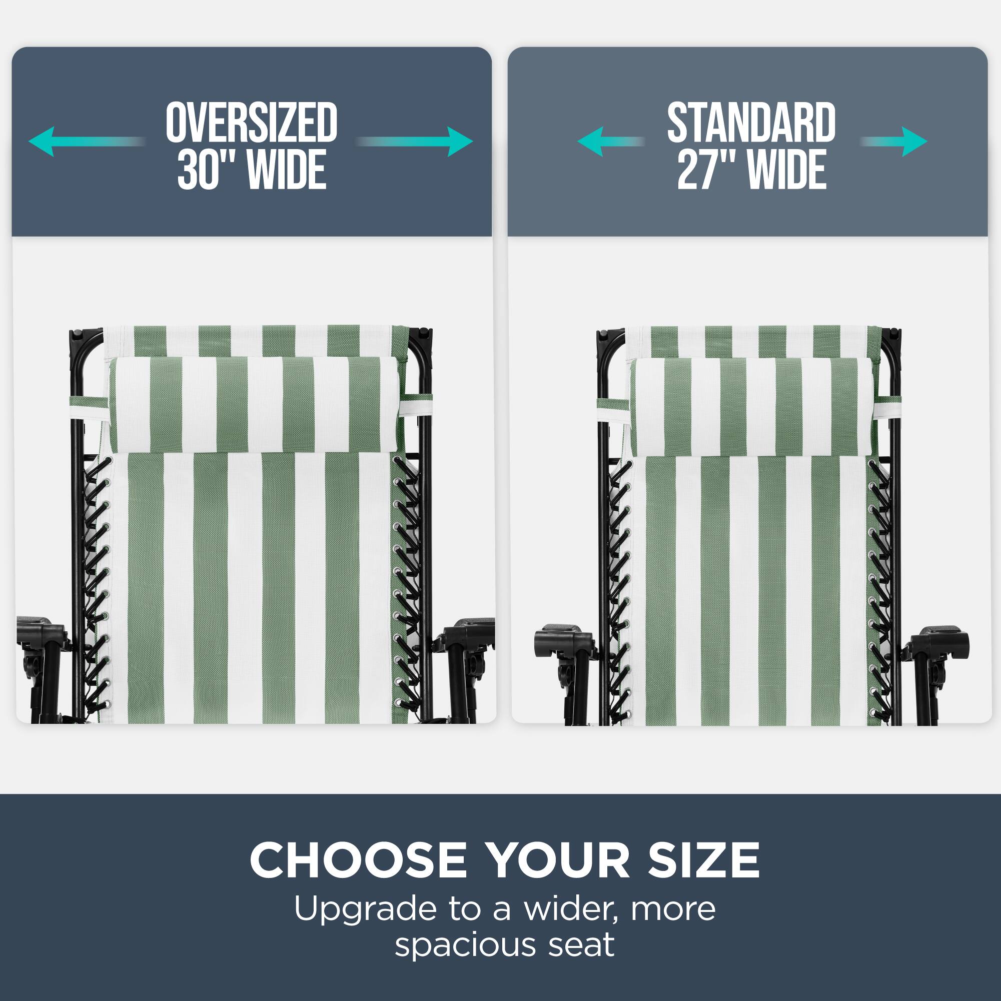 OVERSIZED 30" WIDE  
STANDARD 27" WIDE  

CHOOSE YOUR SIZE  
Upgrade to a wider, more spacious seat