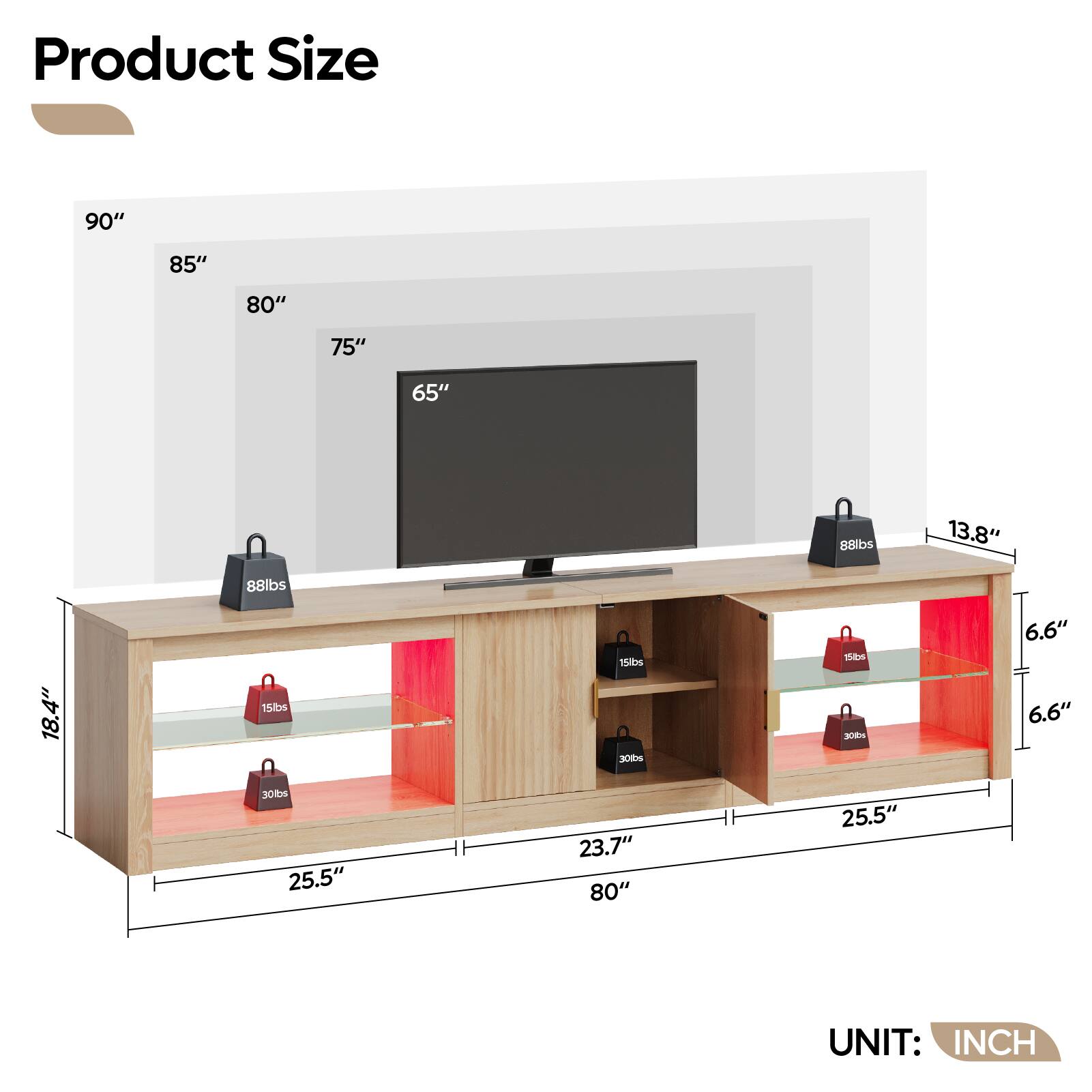 Product Size

- 90"
- 85"
- 80"
- 75"
- 65"
- 88lbs
- 13.8"
- 88lbs
- 18.4"
- 15lbs
- 15lbs
- 30lbs
- 15lbs
- 30lbs
- 6.6"
- 6.6"
- 25.5"
- 23.7"
- 80"
- 25.5"

UNIT: INCH