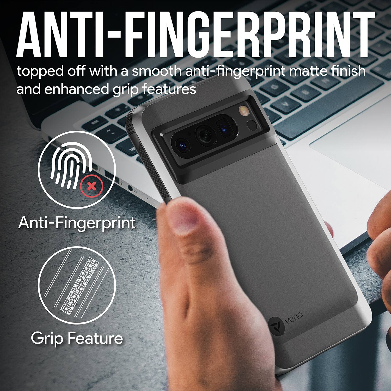 ANTI-FINGERPRINT topped off with a smooth anti-fingerprint matte finish and enhanced grip features

Anti-Fingerprint
Grip Feature
vena
