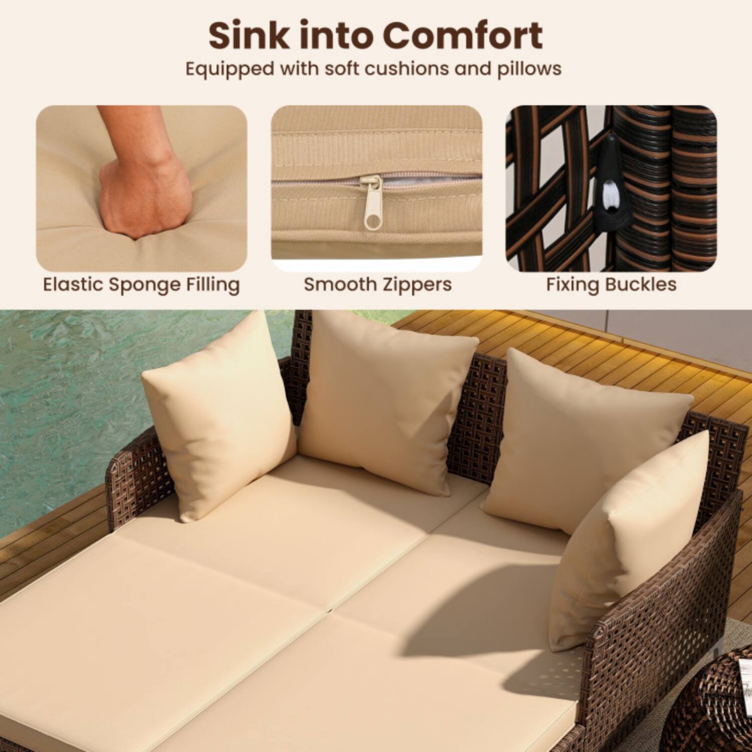Sink into Comfort  
Equipped with soft cushions and pillows  
- Elastic Sponge Filling  
- Smooth Zippers  
- Fixing Buckles