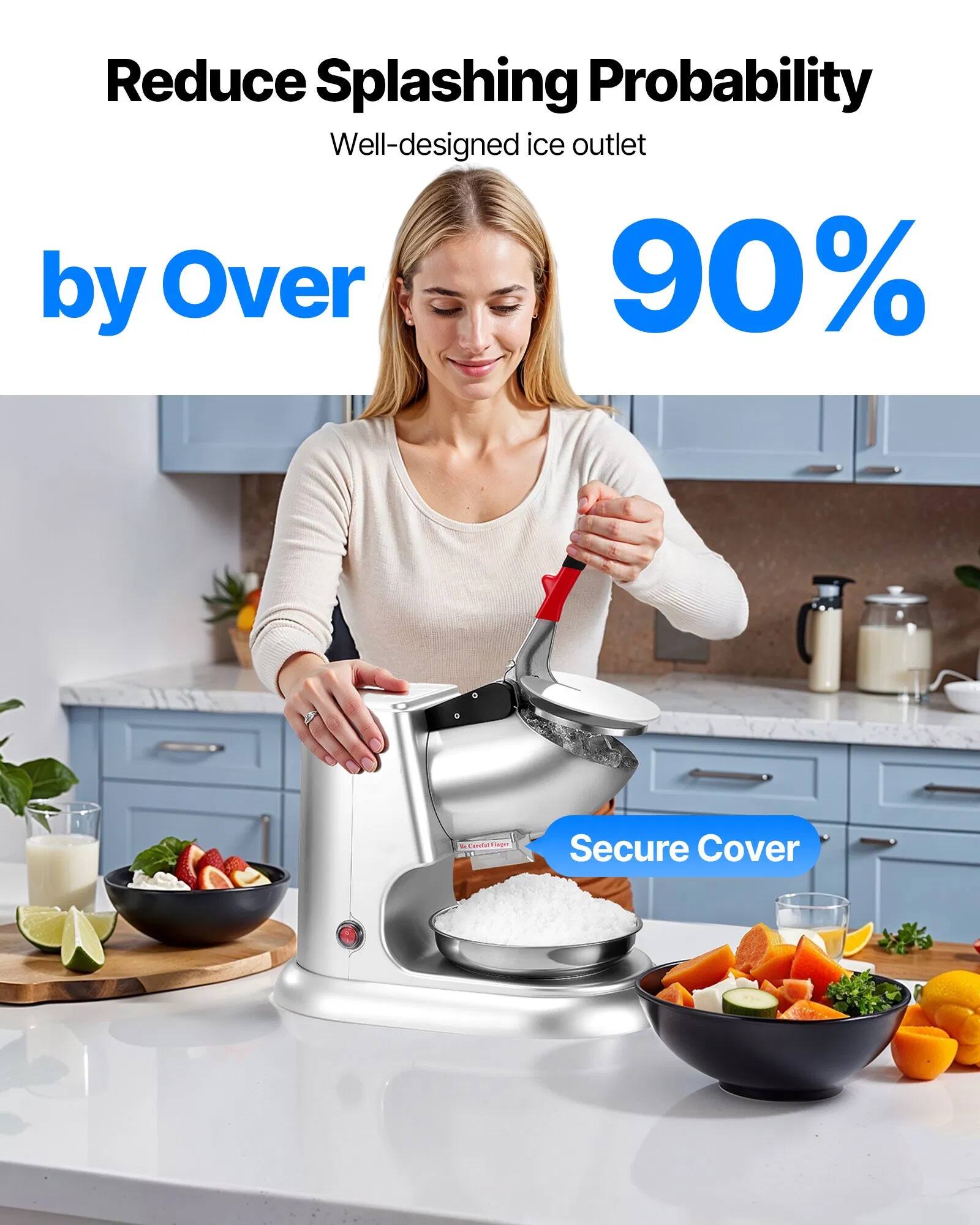 Reduce Splashing Probability  
Well-designed ice outlet by Over 90%  
Secure Cover