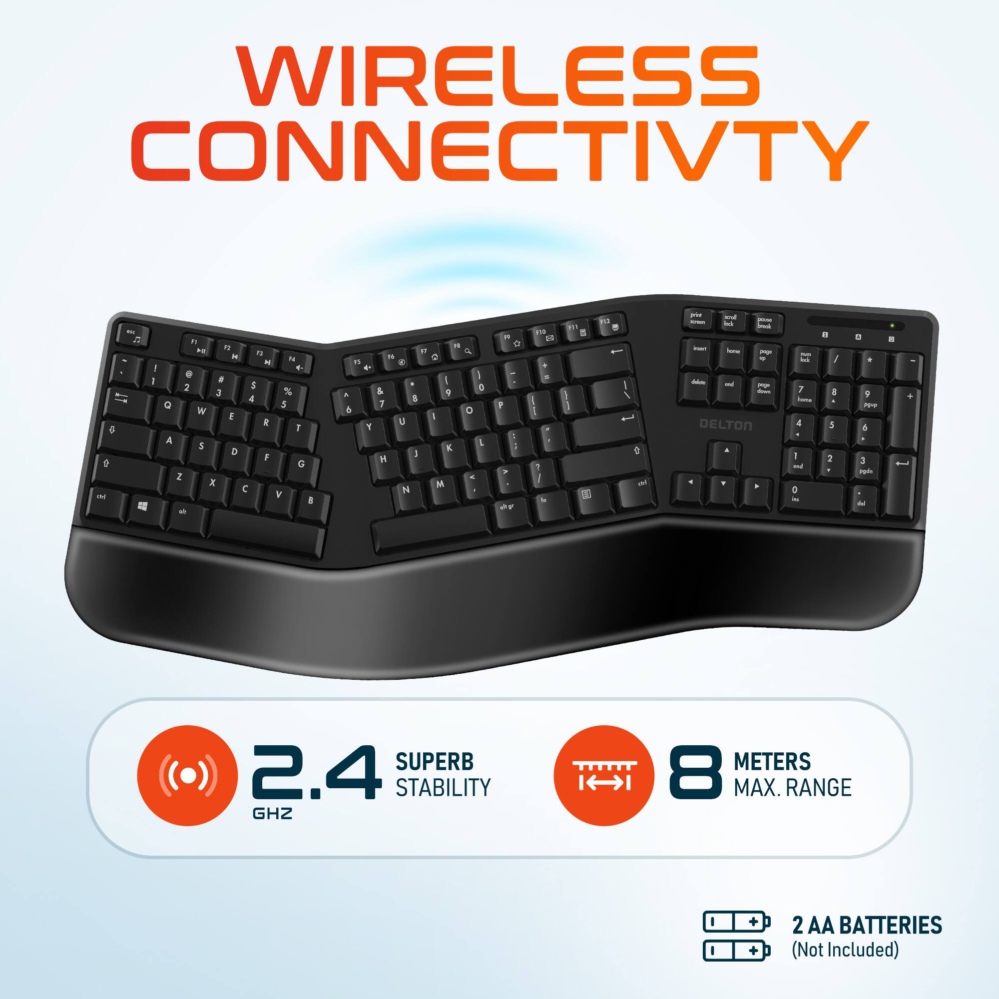 WIRELESS CONNECTIVTY - 1 LT 5 1 - - . . 1 " - N M . . . 2 5 3 % 4 Q 5 W E E 7 A 5 D F G 2 x  V I a "  4 " .  . E I I & E . 4 I 7 & a 1 U Y L K I H - M N i D P  : ? F t B . . I & 1 B 2 T 1 I I  a - - - 1 - - - - - - - - DELTON - f - 7 - 4 - 1 - D - a y 8 .  1 . . D i  . a nat de . + - SUPERB 2.4 STABILITY GHZ 8 MAX. RANGE - + + 2 AA BATTERIES (Not Included)