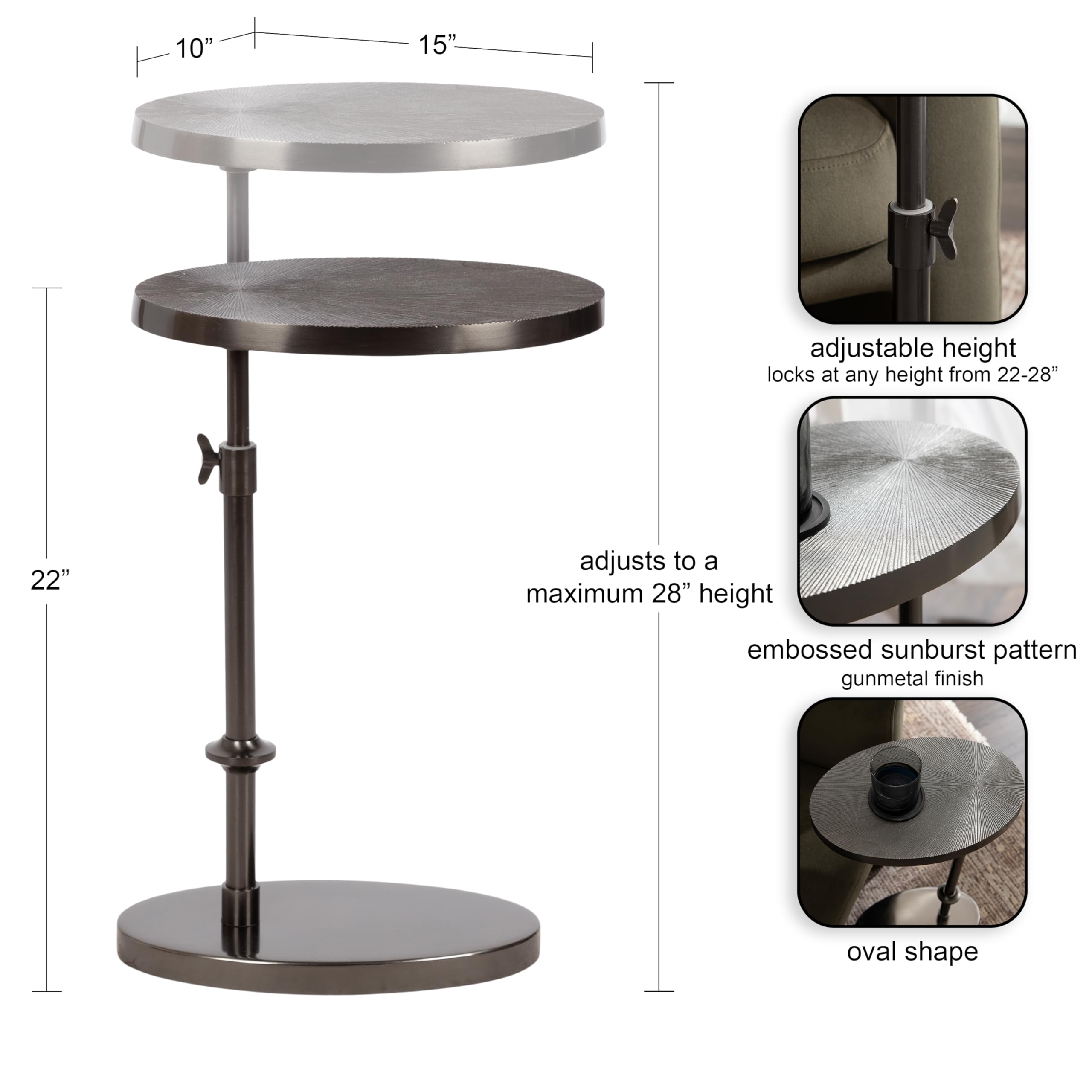 - Adjustable height locks at any height from 22-28"
- Adjusts to a maximum 28" height
- Embossed sunburst pattern
- Gunmetal finish
- Oval shape
- 10" diameter top
- 15" diameter bottom
- 22" height