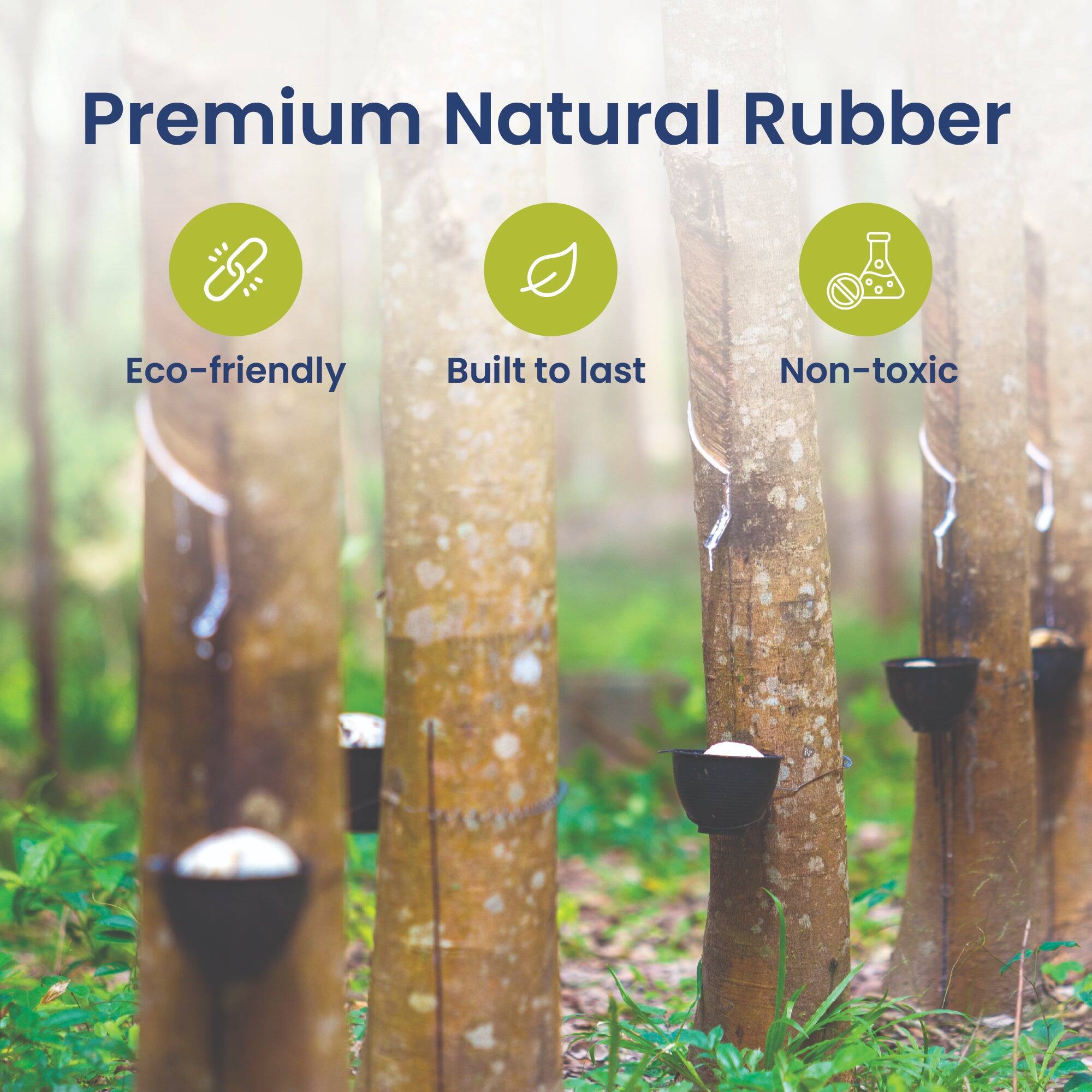 Premium Natural Rubber

- Eco-friendly
- Built to last
- Non-toxic